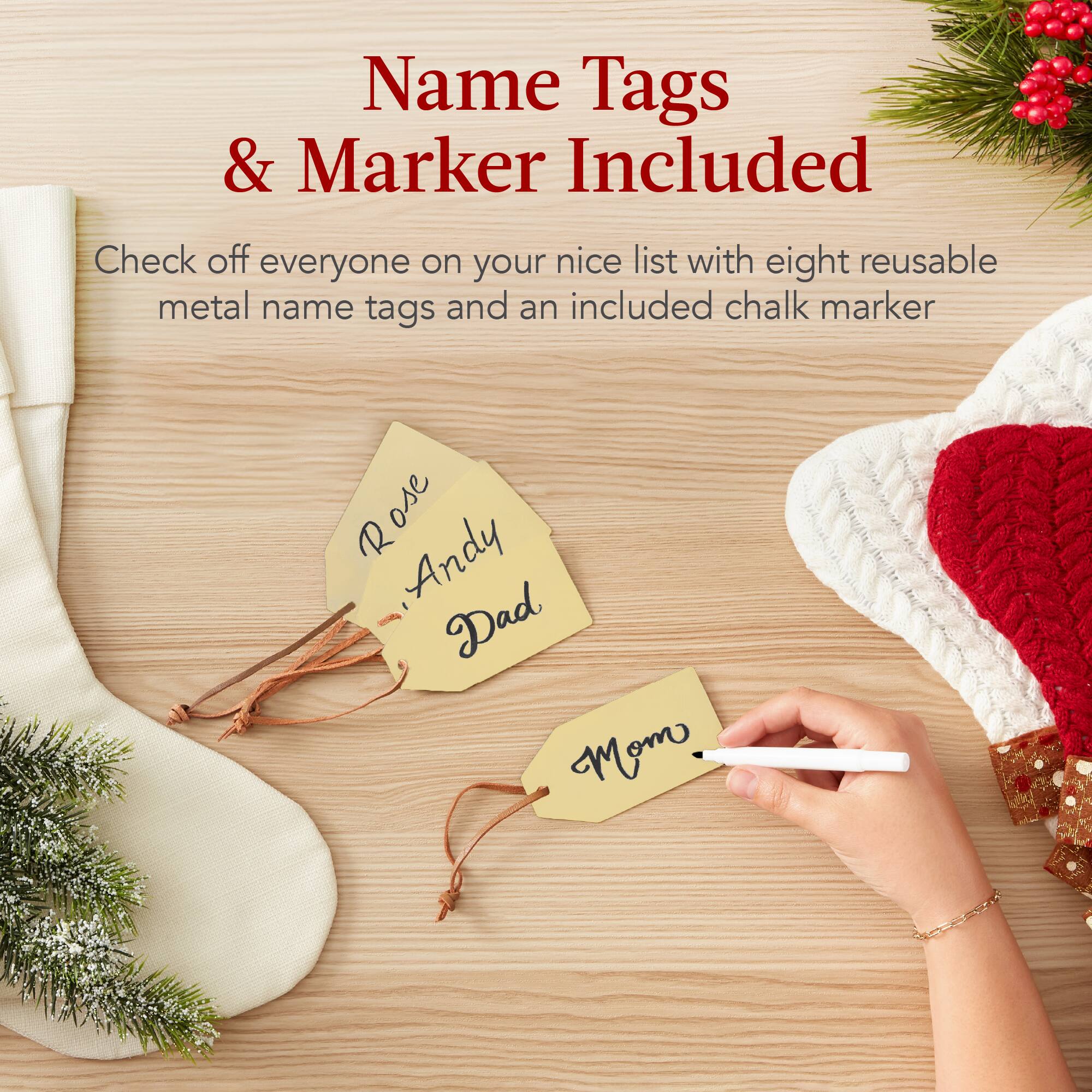 Name Tags & Marker Included

Check off everyone on your nice list with eight reusable metal name tags and an included chalk marker

Rose  
Andy  
Dad  
Mom