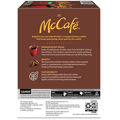 **McCafé**

Brighten your day with McCafé, a simply delicious coffee that keeps good going. Brew good by the cupful.

**PREMIUM ROAST DECAF**
Enjoy the deliciously familiar taste from McCafé without the caffeine. This medium roast blend is simply satisfying with a rich aroma and smooth body you drink all day long.

**QUALITY**
We start with premium Arabica beans, then expertly roast in a temperature-controlled environment to bring out the best taste, every time.

**SUSTAINABILITY**
Using 100% Responsibly Sourced coffee supports a healthier planet and an improved quality of life for farming communities.

**KEURIG**
Officially designed for Keurig® machines. Enjoy the perfect balance of flavor and aroma every time.

**CAUTION**
POO HOT COOL

**EMPTY**
For recycling

**RECYCLE**
The carton is made with recycled materials.

**KEURIG by CAUTION**
POO HOT COOL

**McCafé**
The McCafé logo and the Golden Mountain signature are owned by McDonald's Corporation. Keurig and K-CUP are trademarks of Keurig Green Mountain, Inc.

**For more information:**
www.keurig.com