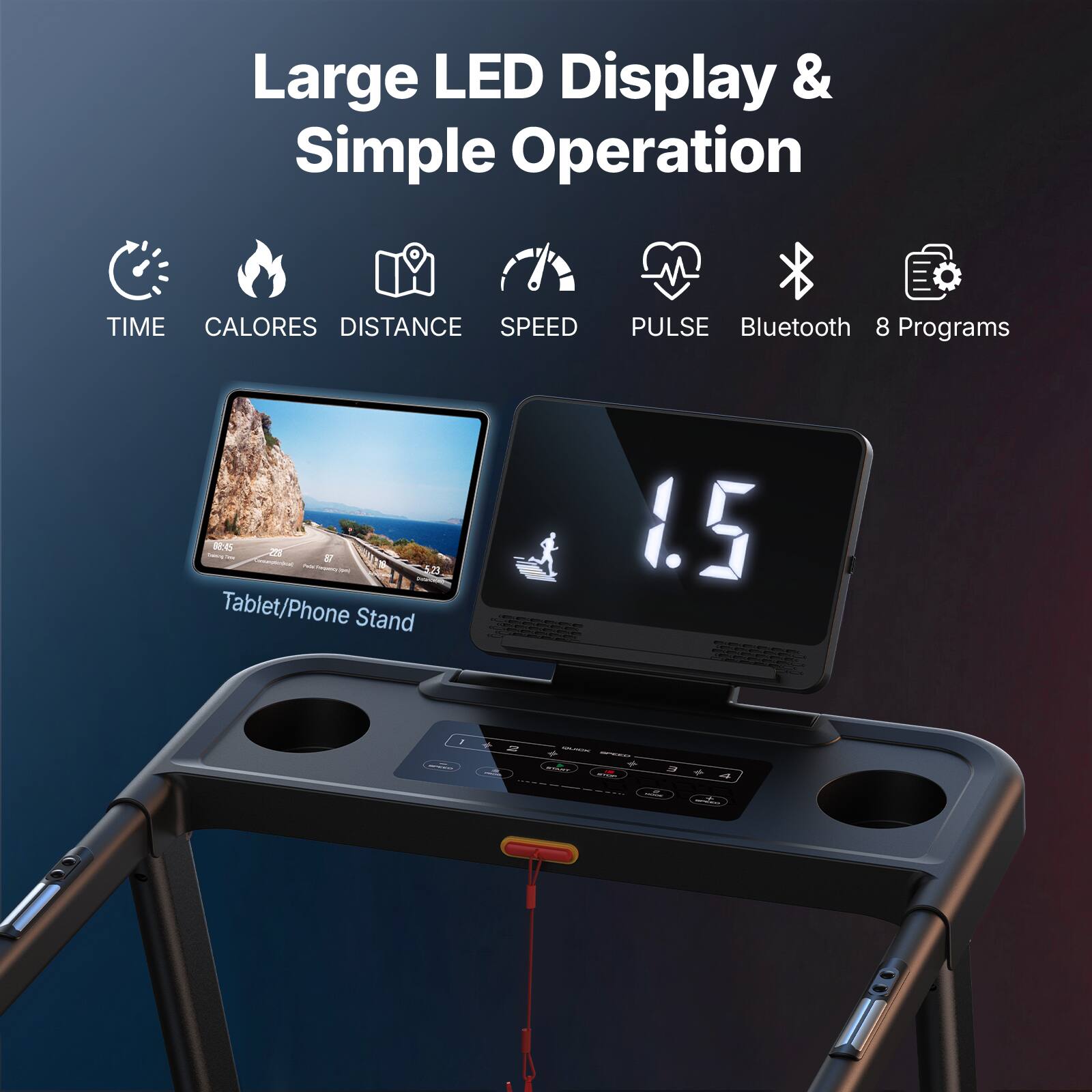 Large LED Display & Simple Operation  
TIME CALORES DISTANCE SPEED PULSE Bluetooth 8 Programs  
Tablet/Phone Stand