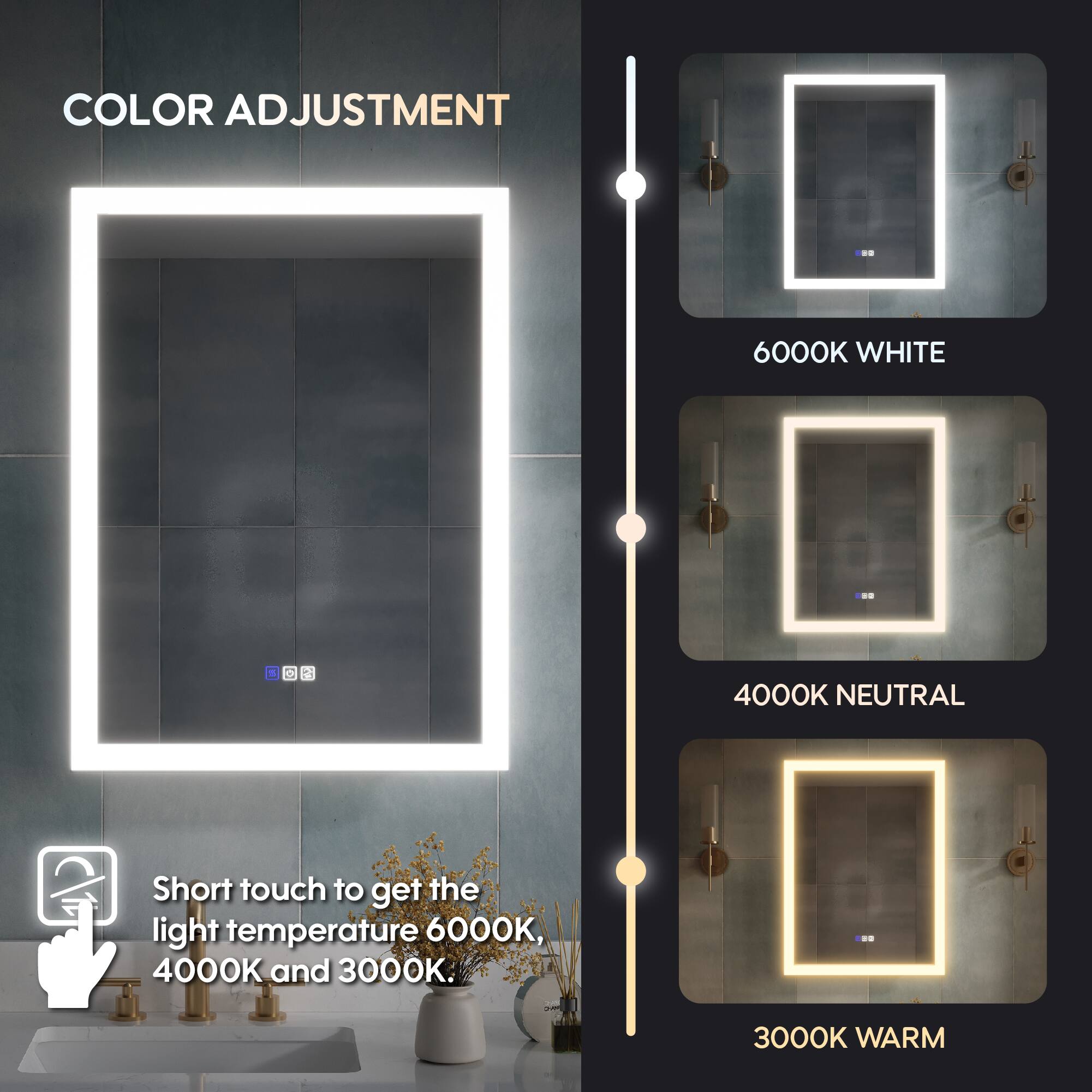 COLOR ADJUSTMENT

6000K WHITE

4000K NEUTRAL

3000K WARM

Short touch to get the light temperature 6000K, 4000K and 3000K.