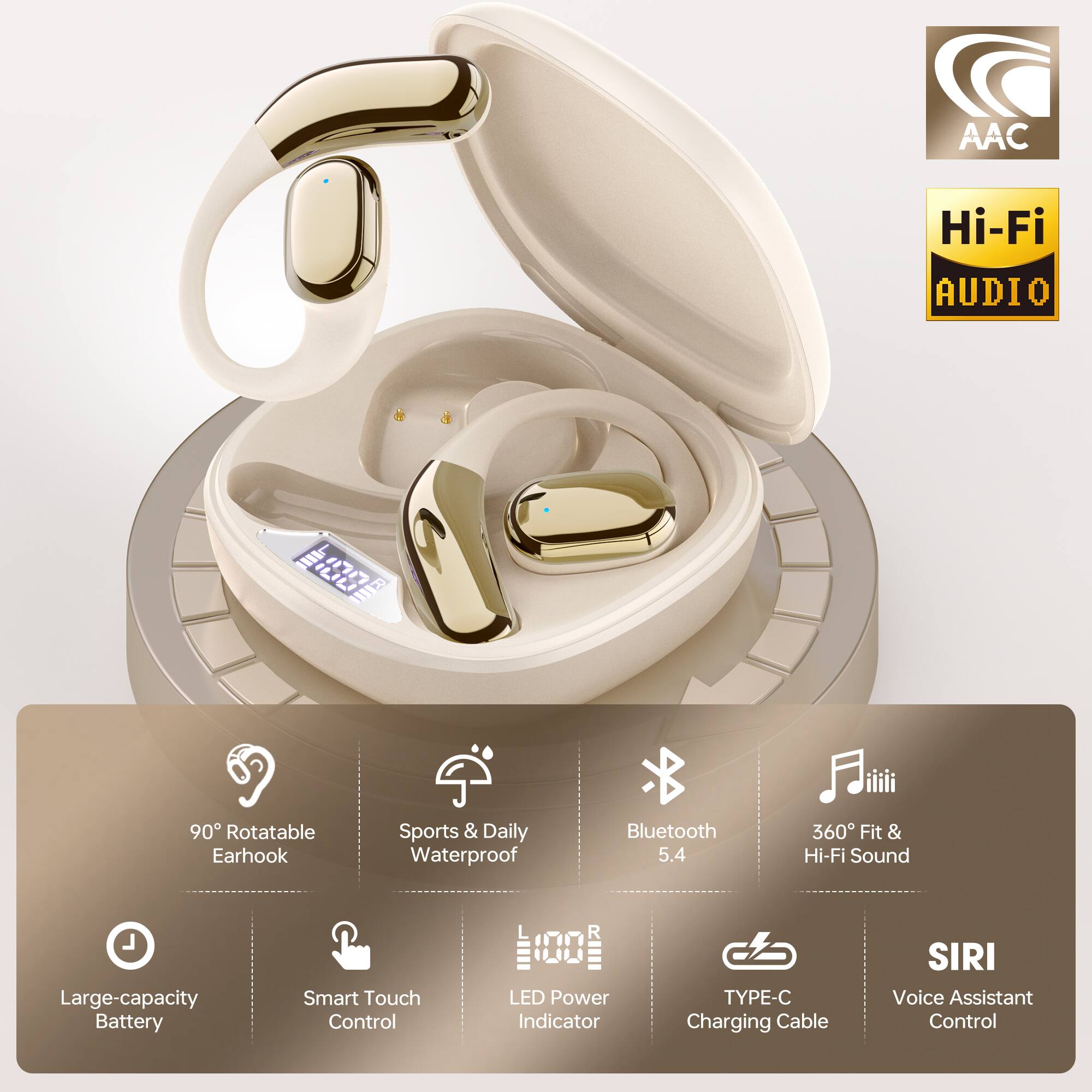 AAC Hi-Fi AUDIO  
90° Rotatable Earhook  
Sports & Daily Waterproof  
Bluetooth 5.4  
360° Fit & Hi-Fi Sound  
Large-capacity Battery  
Smart Touch Control  
LED Power Indicator  
TYPE-C Charging Cable  
SIRI Voice Assistant Control