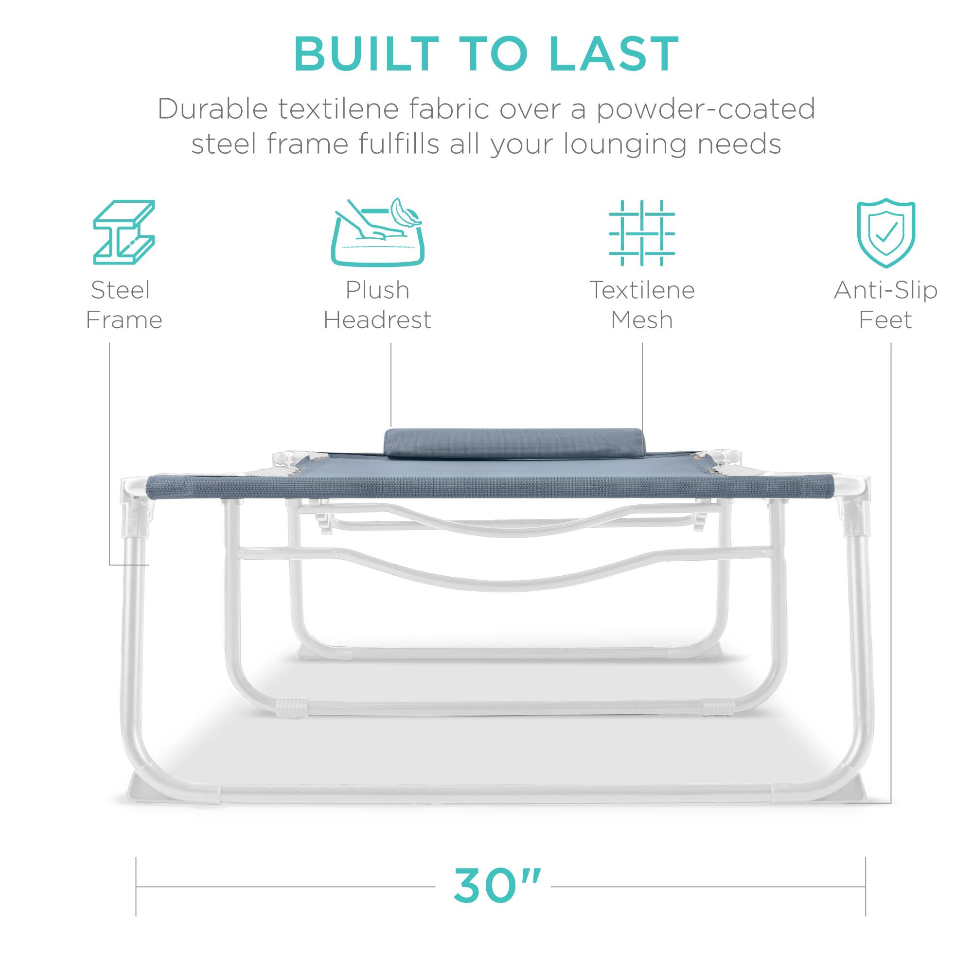 BUILT TO LAST  
Durable textilene fabric over a powder-coated steel frame fulfills all your lounging needs  
Steel Frame  
Plush Headrest  
Textilene Mesh  
Anti-Slip Feet  
30"