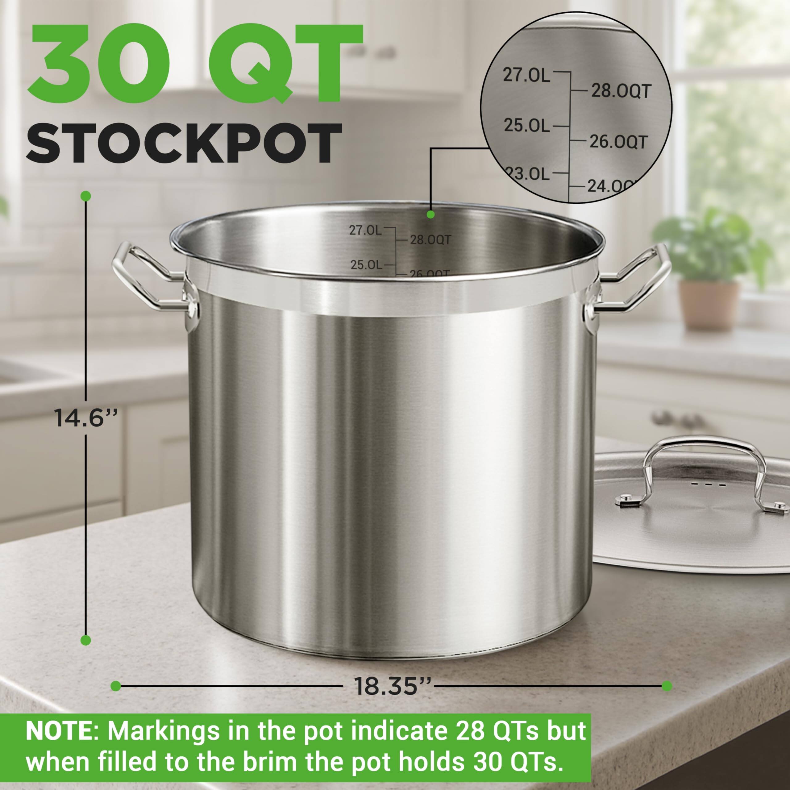 30 QT STOCKPOT

27.0L  
25.0L  
3.0L  
28.0QT  
26.0QT  
24.00  
27.0L  
28.0QT  
25.0L  
26.00  

14.6"  
18.35"  

NOTE: Markings in the pot indicate 28 QTs but when filled to the brim the pot holds 30 QTs.