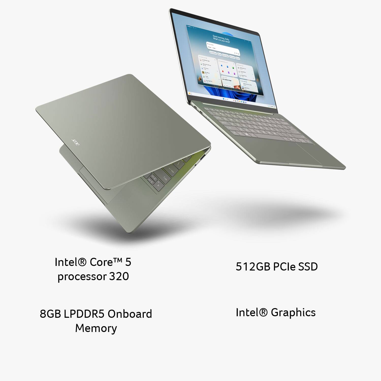 Good morning Enly Vitalvan to baned Emily

acer
Intel® Core™ 5 processor 320
512GB PCle SSD
8GB LPDDR5 Onboard Memory
Intel® Graphics