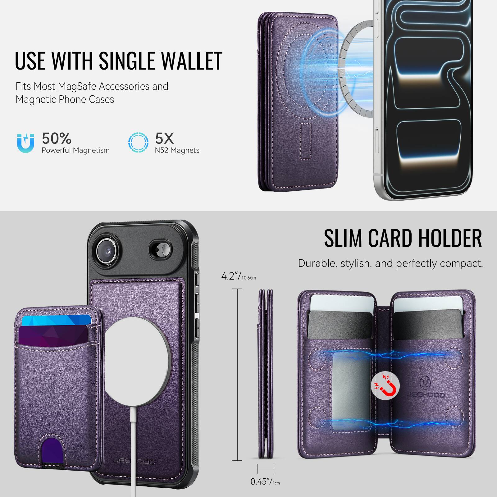 USE WITH SINGLE WALLET  
Fits Most MagSafe Accessories and Magnetic Phone Cases  

50% Powerful Magnetism  
5X N52 Magnets  

SLIM CARD HOLDER  
Durable, stylish, and perfectly compact.  

4.2" / 10.6cm  
0.45" / 1cm