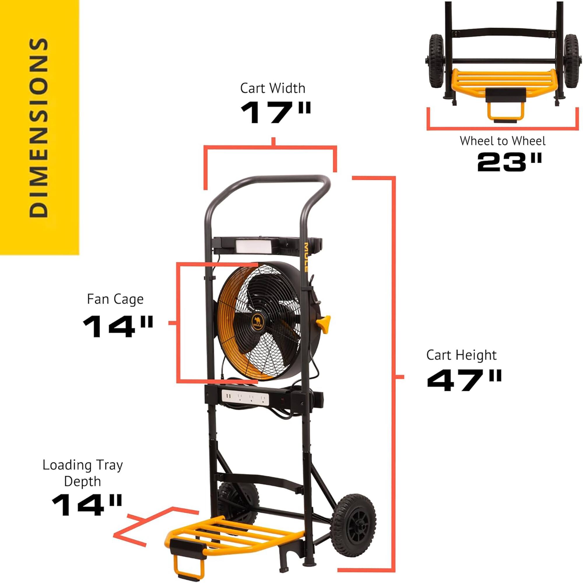 DIMENSIONS  
- Fan Cage: 14"  
- Cart Width: 17"  
- Wheel to Wheel: 23"  
- Cart Height: 47"  
- Loading Tray Depth: 14"