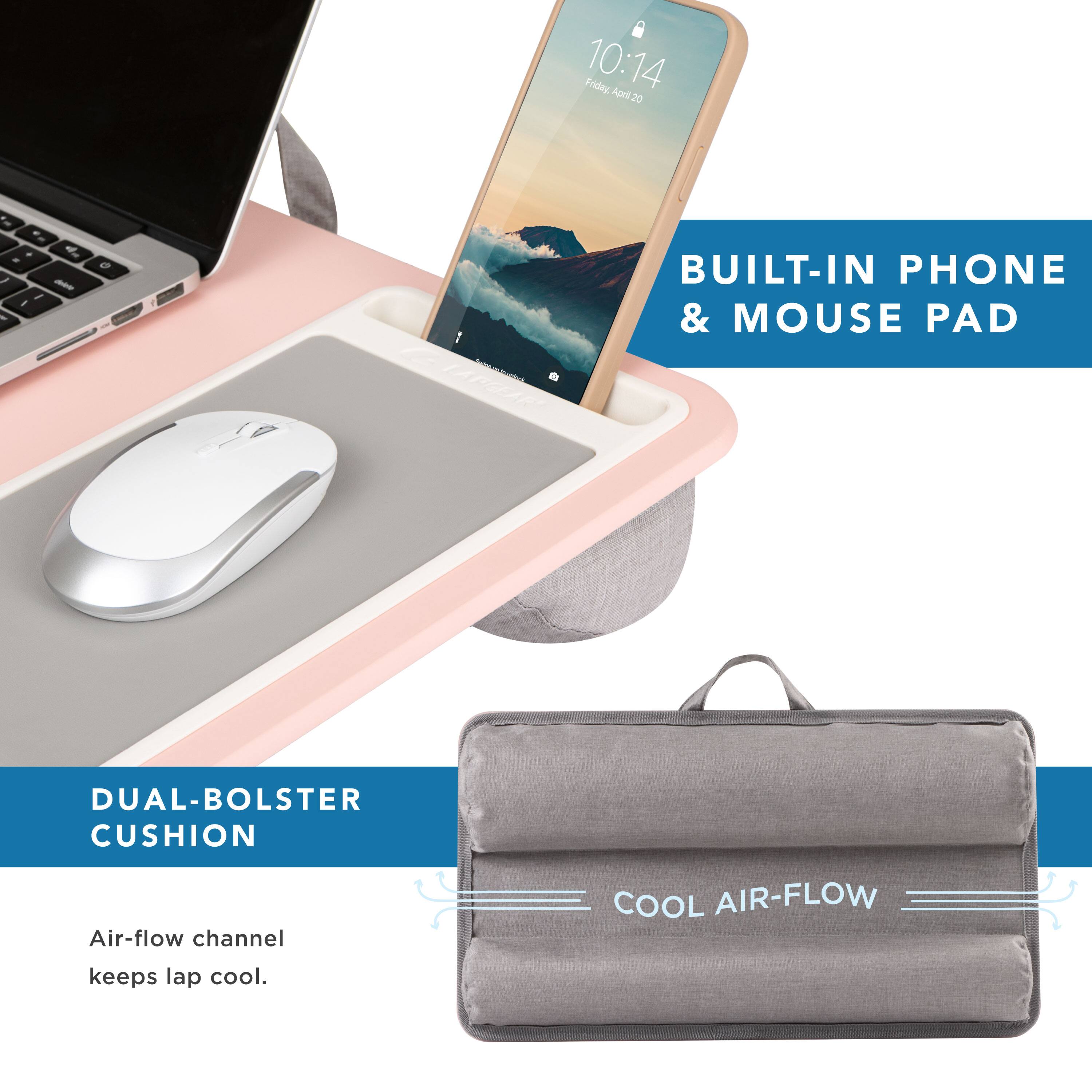 Friday, April 20, 10:14

BUILT-IN PHONE & MOUSE PAD

DUAL-BOLSTER CUSHION

Air-flow channel keeps lap cool.

COOL AIR-FLOW