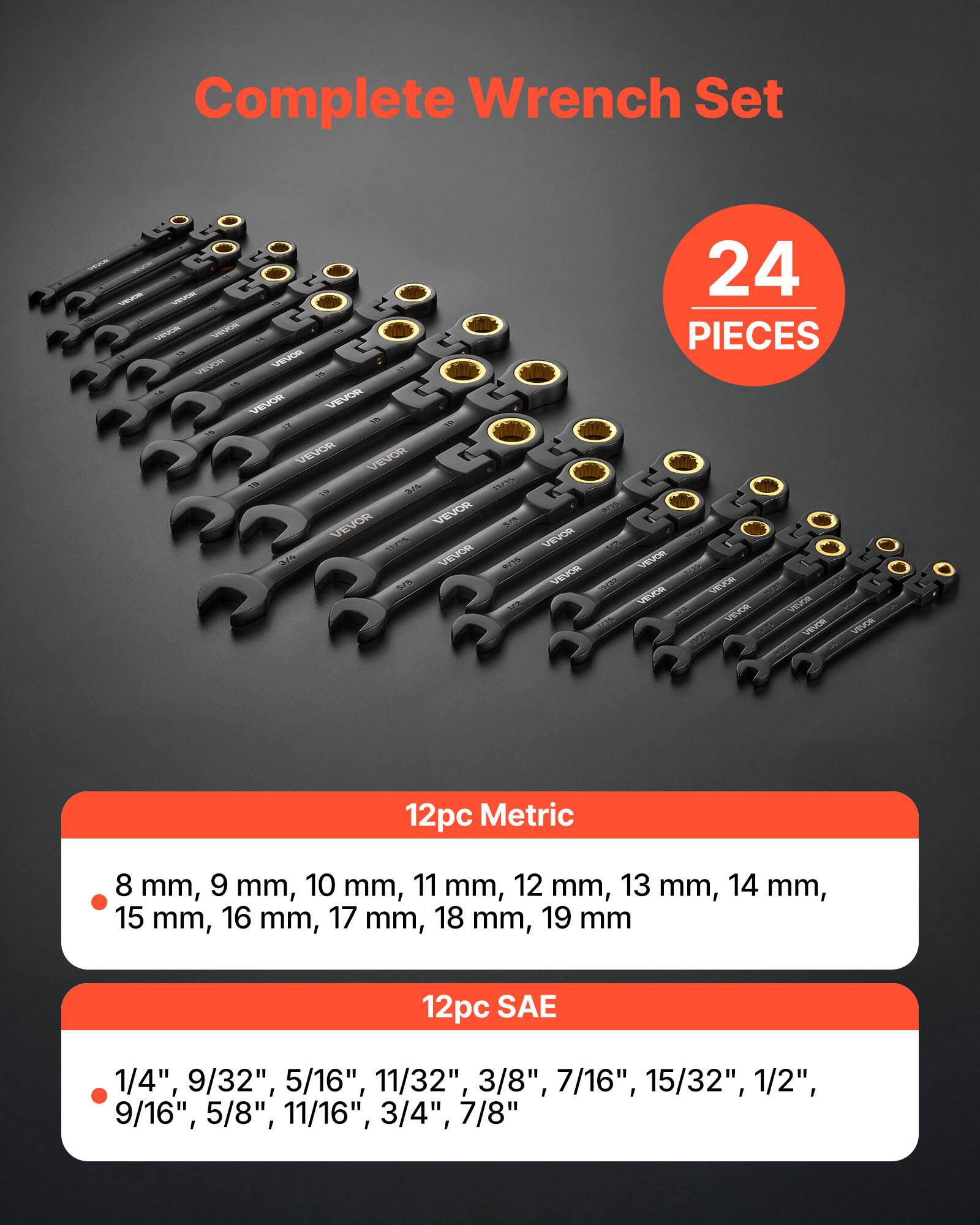 Complete Wrench Set

24 PIECES

12pc Metric
- 8 mm, 9 mm, 10 mm, 11 mm, 12 mm, 13 mm, 14 mm, 15 mm, 16 mm, 17 mm, 18 mm, 19 mm

12pc SAE
- 1/4", 9/32", 5/16", 11/32", 3/8", 7/16", 15/32", 1/2", 9/16", 5/8", 11/16", 3/4", 7/8"