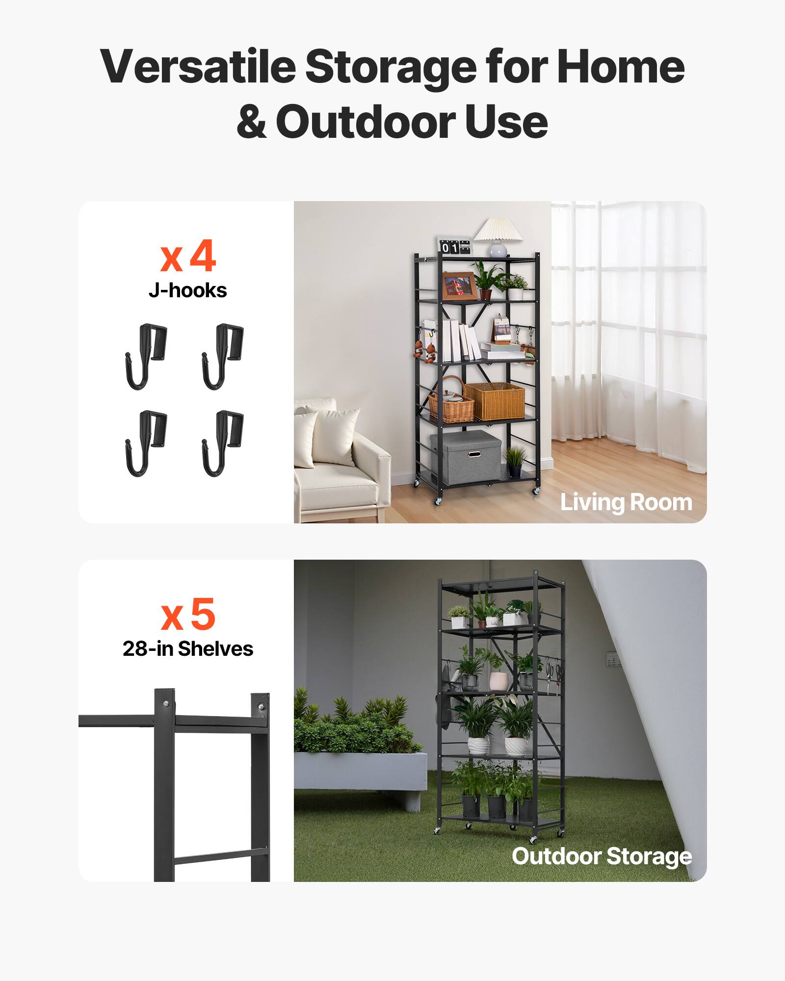 Versatile Storage for Home & Outdoor Use

X 4 J-hooks
Living Room
X 5 28-in Shelves
Outdoor Storage
