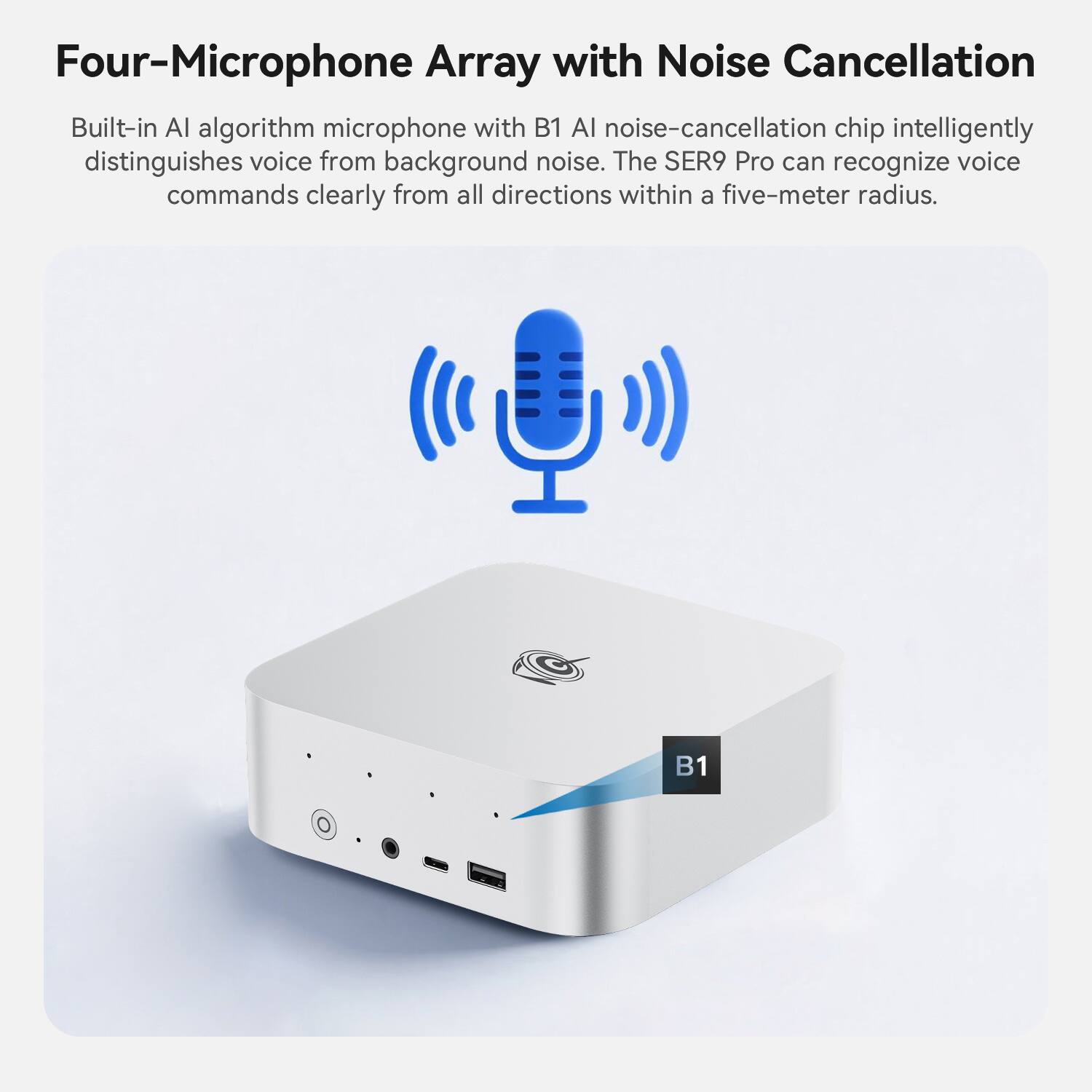 Four-Microphone Array with Noise Cancellation

Built-in AI algorithm microphone with B1 AI noise-cancellation chip intelligently distinguishes voice from background noise. The SER9 Pro can recognize voice commands clearly from all directions within a five-meter radius.