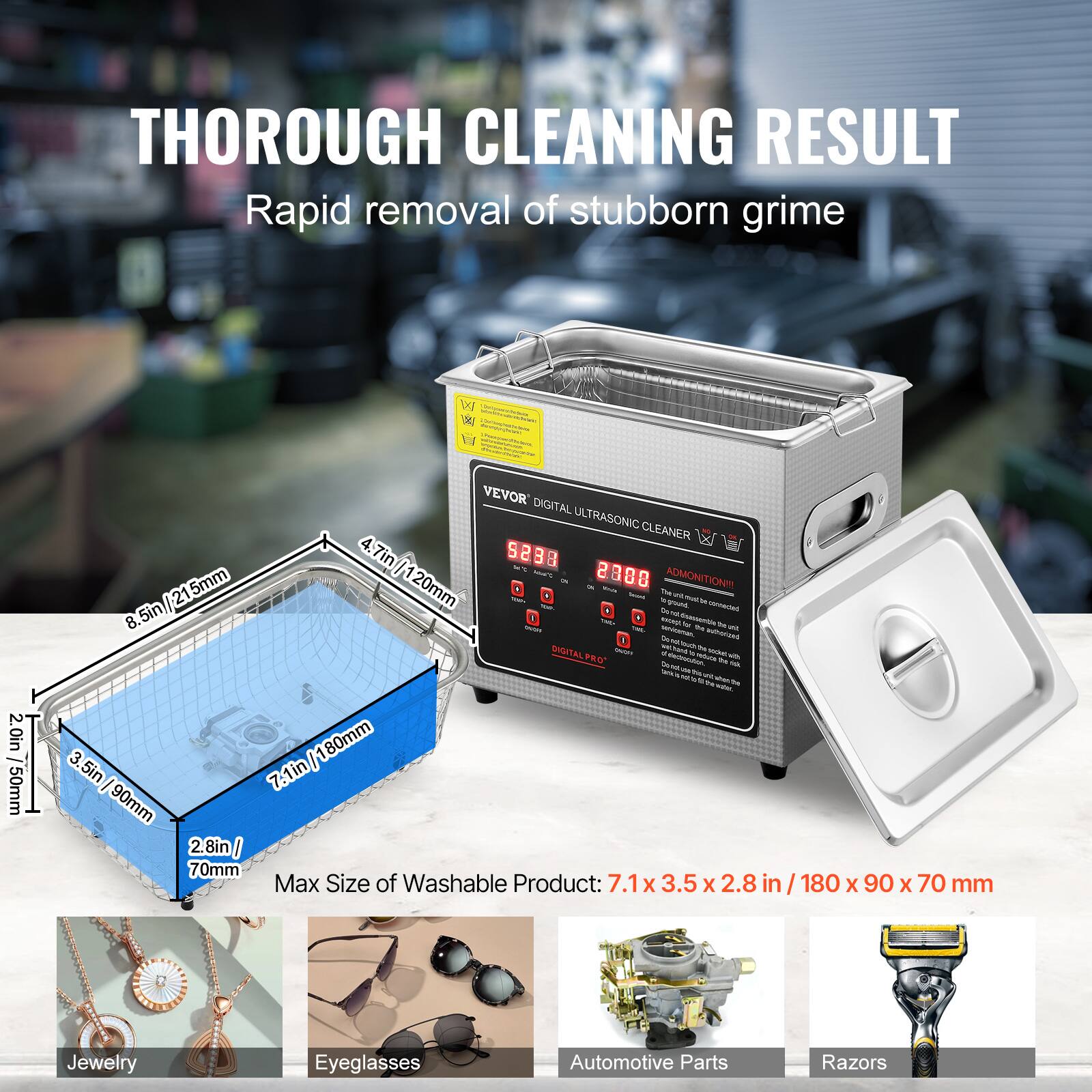THOROUGH CLEANING RESULT Rapid removal of stubborn grime

VEVOR DIGITAL ULTRASONIC CLEANER

ADMONITION

Max Size of Washable Product: 7.1 x 3.5 x 2.8 in / 180 x 90 x 70 mm

Jewelry
Eyeglasses
Automotive Parts
Razors