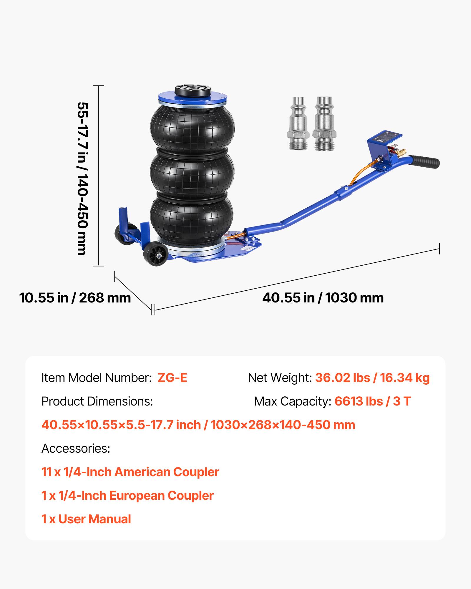 55-17.7 in/140-450 mm  
10.55 in/268 mm  
40.55 in/1030 mm  

Item Model Number: ZG-E  
Product Dimensions: 40.55x10.55x5.5-17.7 inch/1030x268x140-450 mm  
Net Weight: 36.02 lbs / 16.34 kg  
Max Capacity: 6613 lbs / 3 T  

Accessories:  
11 x 1/4-Inch American Coupler  
1 x 1/4-Inch European Coupler  
1 x User Manual