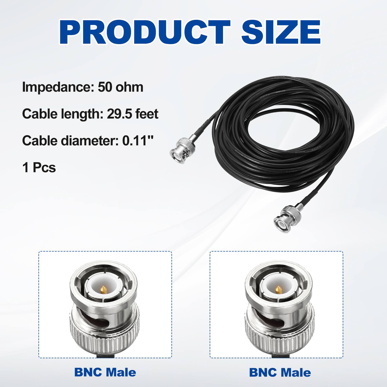 PRODUCT SIZE

Impedance: 50 ohm  
Cable length: 29.5 feet  
Cable diameter: 0.11"  
1 Pcs  

BNC Male  
BNC Male