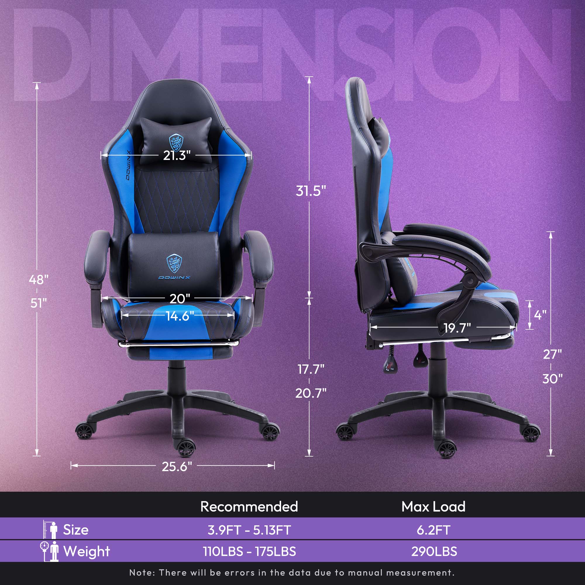 DIMENSION  
- Width: 21.3"  
- Depth: 36"  
- Height: 48"  
- Seat Height: 14.6"  
- Seat Width: 20"  
- Back Height: 31.5"  
- Armrest Height: 19.7"  
- Armrest Width: 17.7"  
- Base Width: 25.6"  
- Base Height: 14"  
- Overall Height: 51"  
- Overall Width: 48"  
- Overall Depth: 30"  

Recommended Max Load Size: 3.9FT - 5.13FT  
Weight: 110LBS - 175LBS  
Max Load: 6.2FT  
Weight: 290LBS  

Note: There will be errors in the data due to manual measurement.