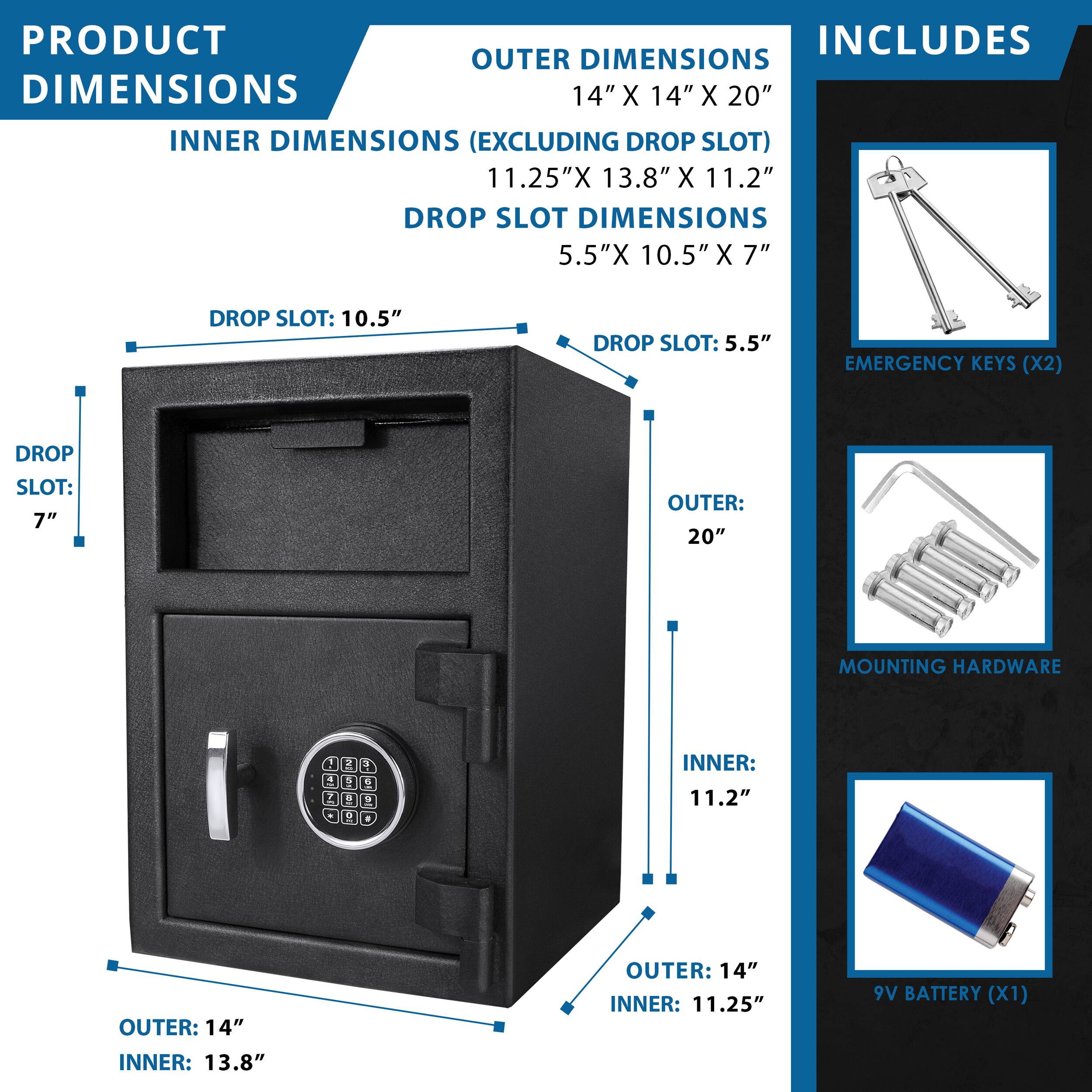 **PRODUCT DIMENSIONS**

**OUTER DIMENSIONS**  
14" X 14" X 20"

**INNER DIMENSIONS (EXCLUDING DROP SLOT)**  
11.25" X 13.8" X 11.2"

**DROP SLOT DIMENSIONS**  
5.5" X 10.5" X 7"

**DROP SLOT**  
10.5"  
7"

**INCLUDES**

- EMERGENCY KEYS (X2)
- MOUNTING HARDWARE
- 9V BATTERY (X1)