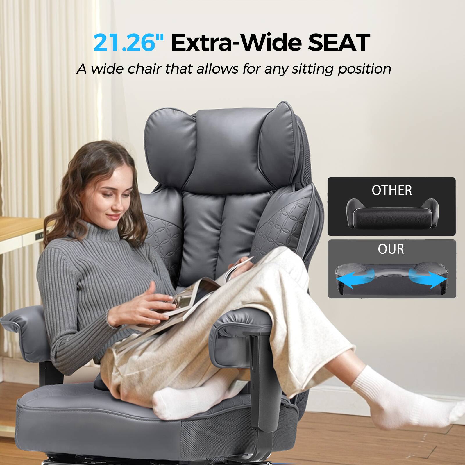 21.26" Extra-Wide SEAT  
A wide chair that allows for any sitting position  

OTHER  
OUR