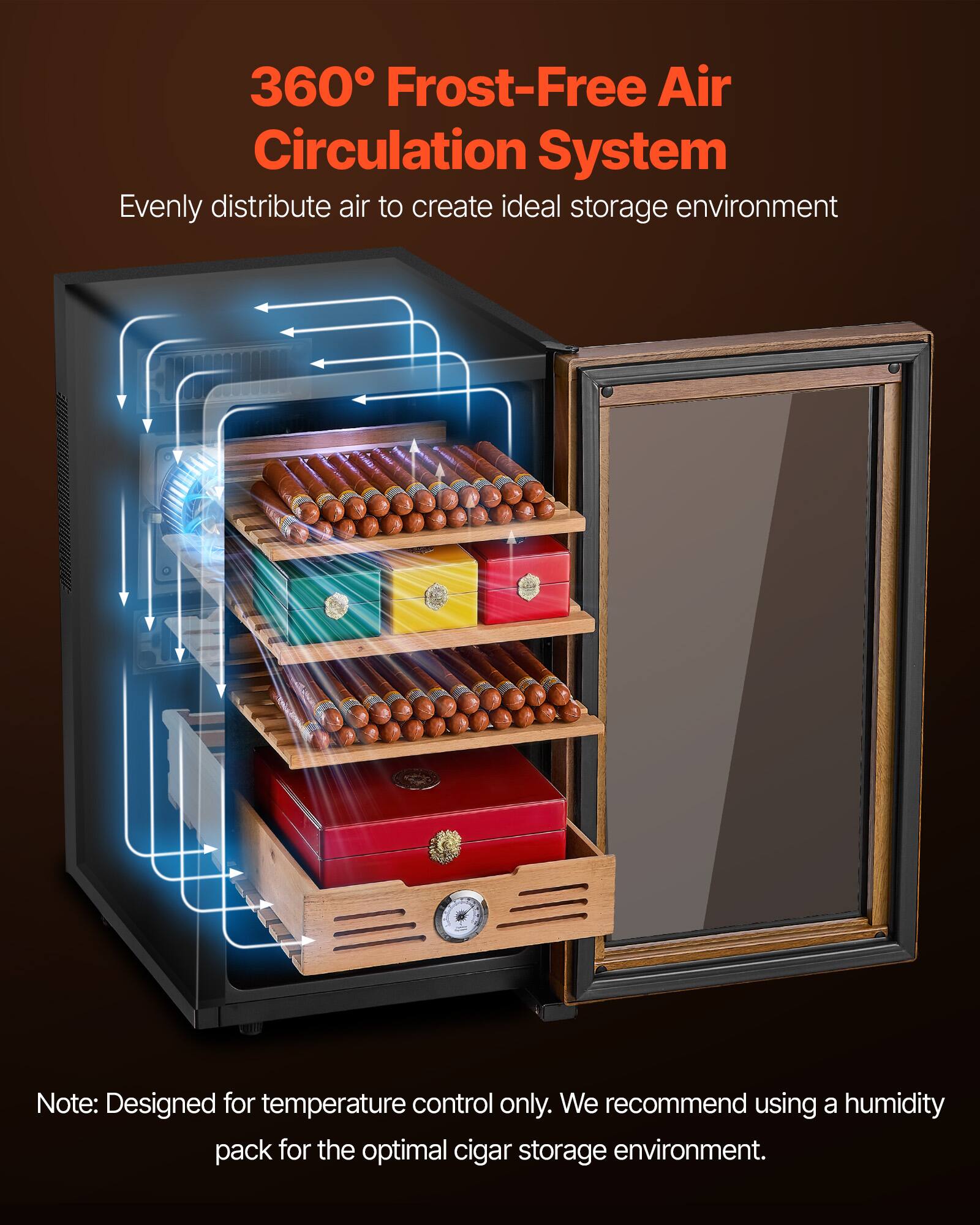 360° Frost-Free Air Circulation System  
Evenly distribute air to create ideal storage environment  

Note: Designed for temperature control only. We recommend using a humidity pack for the optimal cigar storage environment.