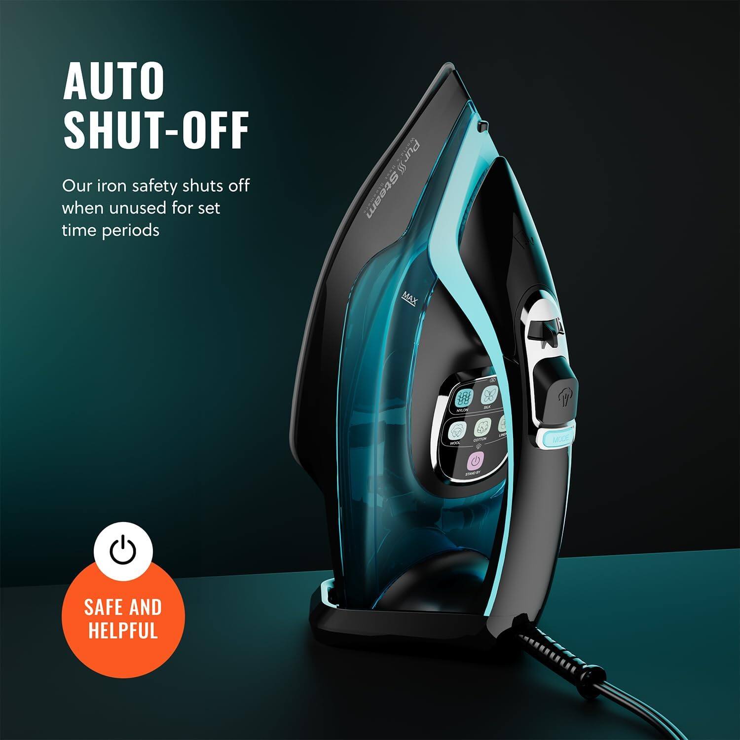 AUTO SHUT-OFF
Our iron safety shuts off when unused for set time periods
SAFE AND HELPFUL