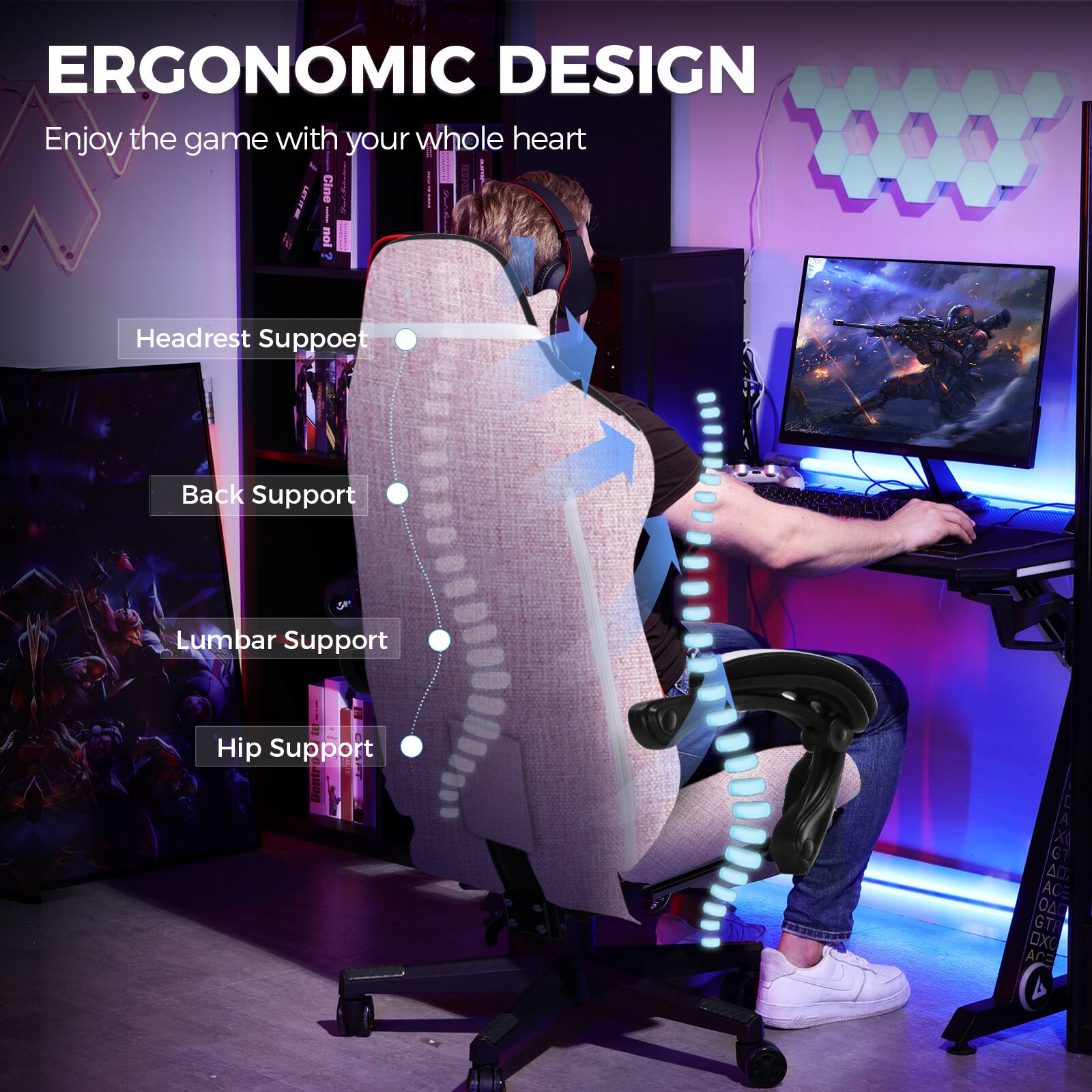 ERGONOMIC DESIGN  
Enjoy the game with your whole heart  

- Headrest Support  
- Back Support  
- Lumbar Support  
- Hip Support