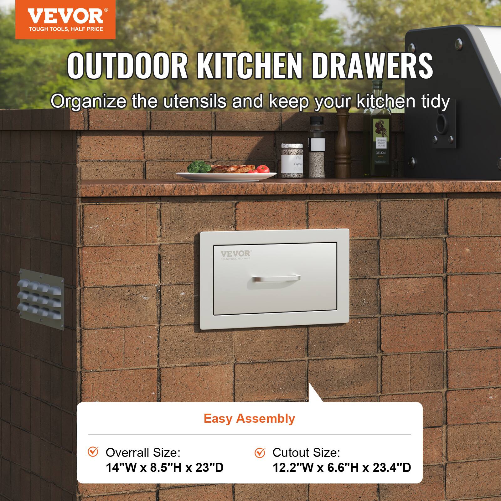 VEVOR  
TOUGH TOOLS, HALF PRICE  

OUTDOOR KITCHEN DRAWERS  
Organize the utensils and keep your kitchen tidy  

Easy Assembly  

- Overall Size: 14"W x 8.5"H x 23"D  
- Cutout Size: 12.2"W x 6.6"H x 23.4"D