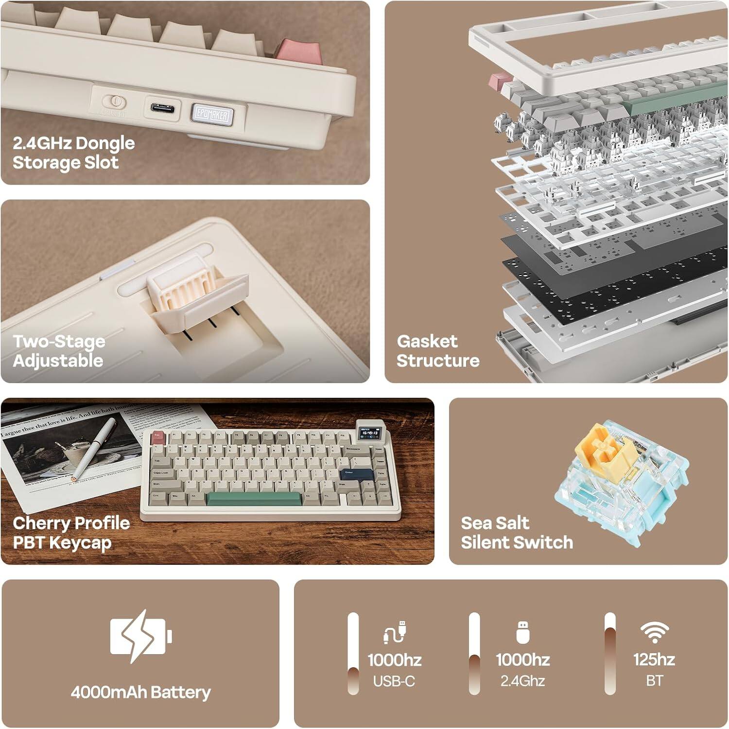 2.4GHz Dongle Storage Slot  
PETREE Two-Stage Adjustable Gasket Structure  
Cherry Profile PBT Keycap  
Sea Salt Silent Switch  
4000mAh Battery  
1000hz USB-C  
1000hz 2.4Ghz  
125hz BT