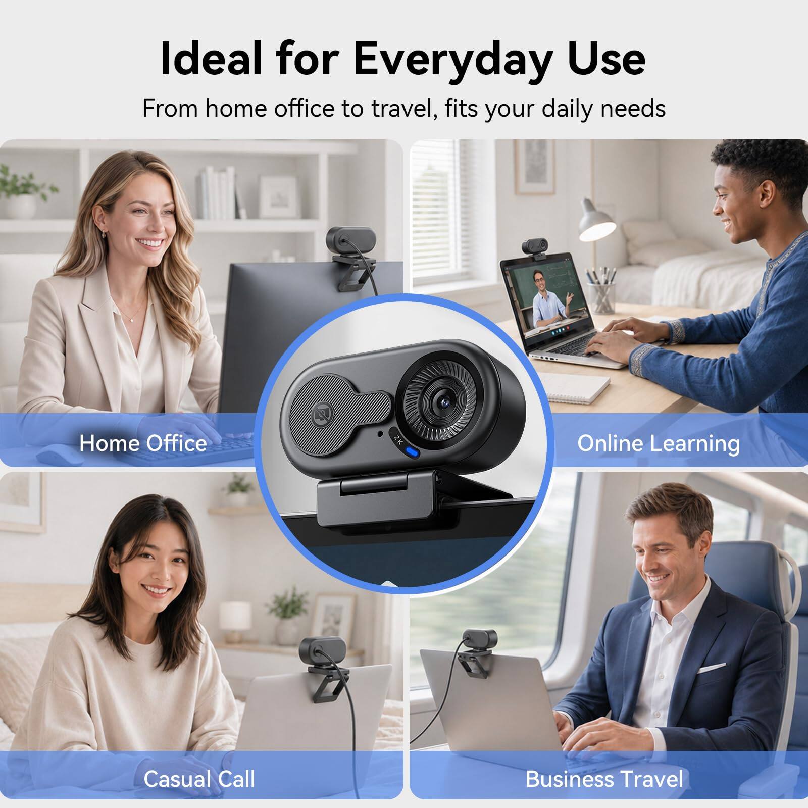 Ideal for Everyday Use  
From home office to travel, fits your daily needs  

Home Office  
Online Learning  
Casual Call  
Business Travel