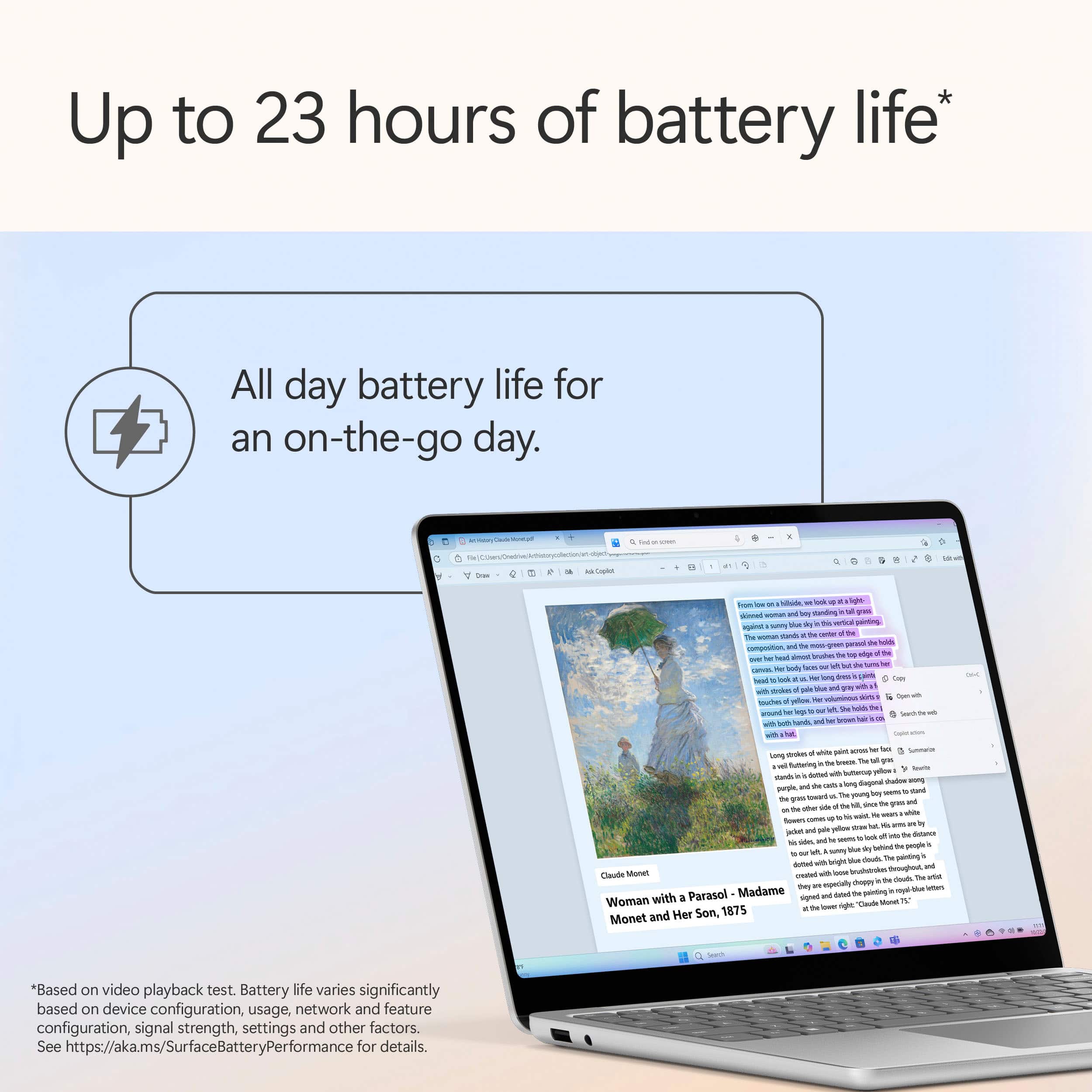 Up to 23 hours of battery life* All day battery life for an on-the-go day.
The woman with a parasol and her son, 1875 Monet
Based on video playback test. Battery life varies significantly based on device configuration, usage, network and feature configuration, signal strength, settings and other factors. See <https://aka.ms/SurfaceBatteryPerformance> for details.