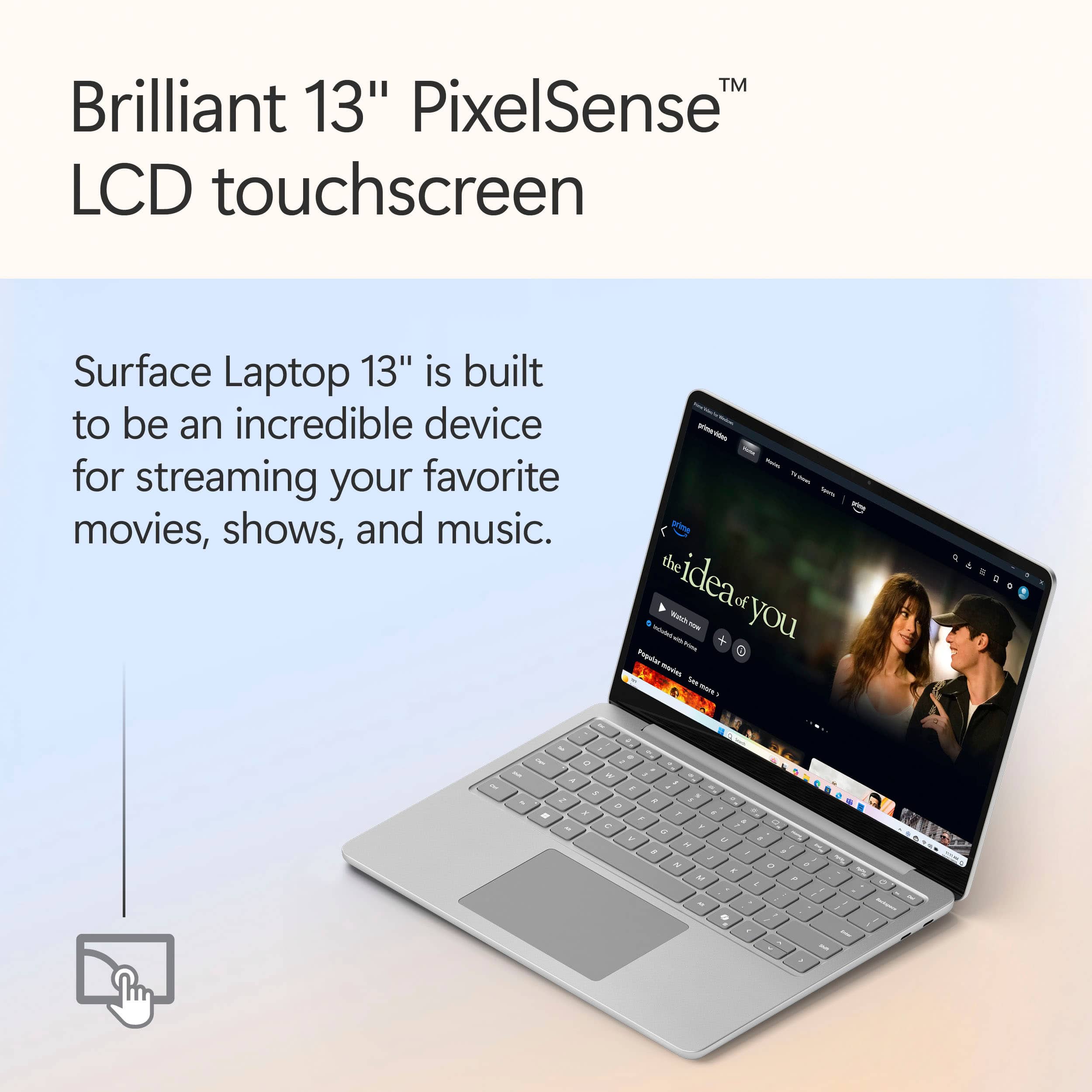TM Brilliant 13" PixelSense LCD touchscreen Surface Laptop 13" is built to be an incredible device for streaming your favorite movies, shows, and music.