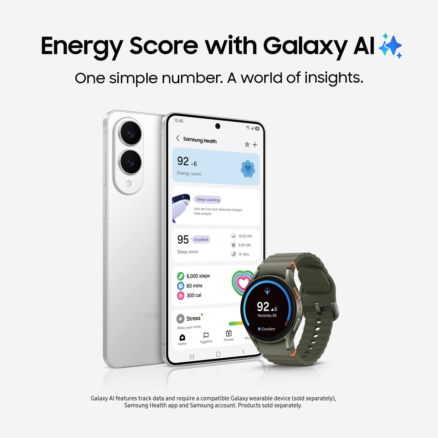Energy Score with Galaxy Al: One simple number. A world of insights.
12:45 Samsung Health + 92 +6 Energy score Sleep coaching Lem's s Now P - has changed New anates 95 Encellent Sleep score 6 1238 AM 8.00 AM A 6m 6,000 steps 60 mins SAM 6 300 cal Stress 92 &6 Nesterday 56 Belacr your mind Encellent Home Together a My Galaxy Al features track data and require a compatible Galaxy wearable device (sold separately), Samsung Health app and Samsung account. Products sold separately.