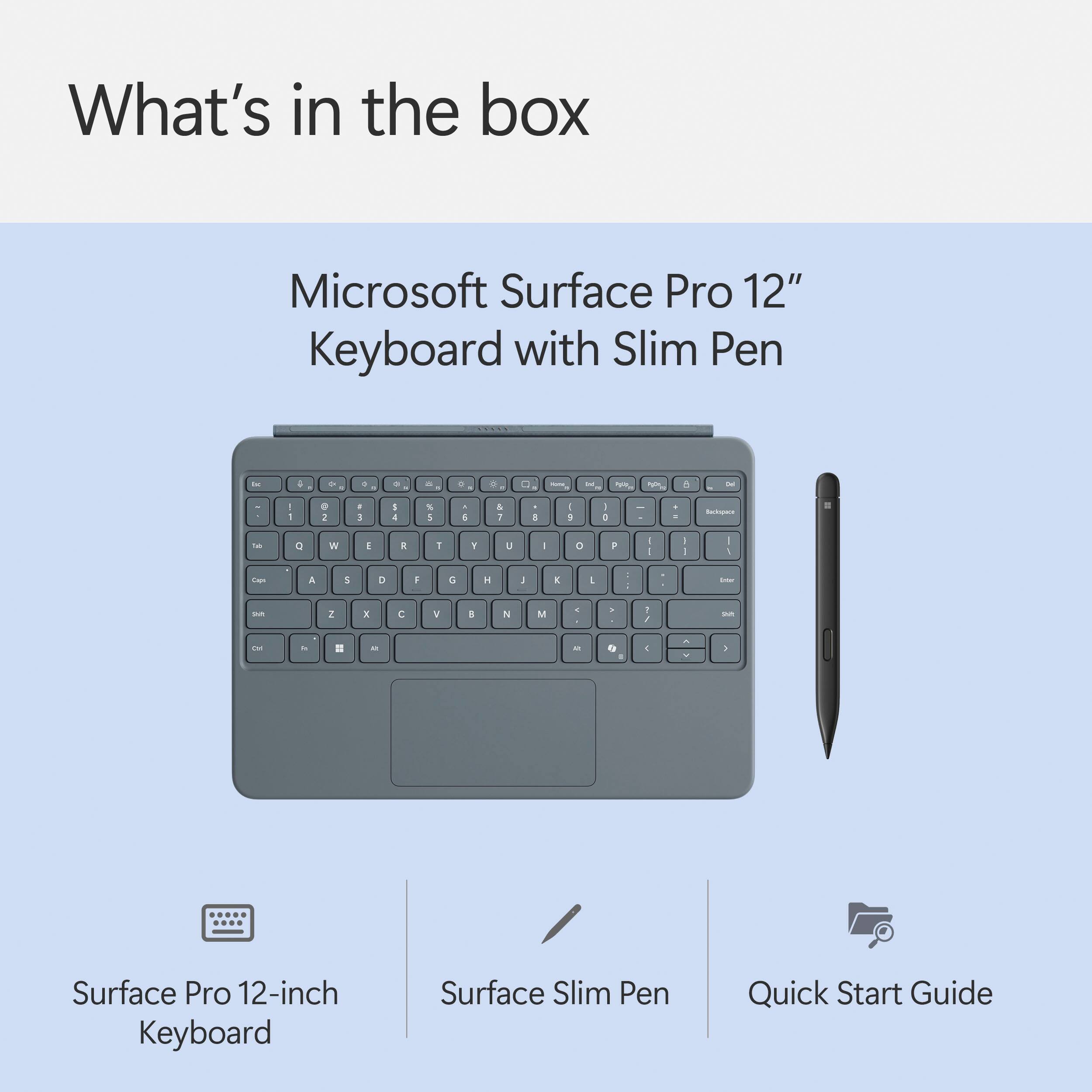 What's in the box: Microsoft Surface Pro 12" Keyboard with Slim Pen - 4 - - - - - - - - - - - - - - - - - - - - - - - - - - - - - - - - - - - - - - - - - - - - - - - - - - - - - - - - - - - - - - - - - - - - - - - - - - - - - - - - - - - - - - - - - - - - - - - - - - - - - - - - - - - - - - - - - - - - - - - - - - - - - - - - - - - - - - - - - - - - - - - - - - - - - - - - - - - - - - - - - - - - - - - - - - - - - - - - - - - - - - - - - - - - - - - - - - - - - - - - - - - - - - - - - - - - - - - - - - - - - - - - - - - - - - - - - - - - - - - - - - - - - - - - - - - - - - - - - - - - - - - - - - - - - - - - - - - - - - - - - - - - - - - - - - - - - - - - - - - - - - - - - - - - - - - - - - - - - - - - - - - - - - - - - - - - - - - - - - - - - - - - - - - - - - - - - - - - - - - - - - - - - - - - - - - - - - - - - - - - - - - - - - - - - - - - - - - - - - - - - - - - - - - - - - - - - - - - - - - - - - - - - - - - - - - - - - - - - - - - - - - - - - - - - - - - - - - - - - - - - - - - - - - - - - - - - - - - - - - - - - - - - - - -
