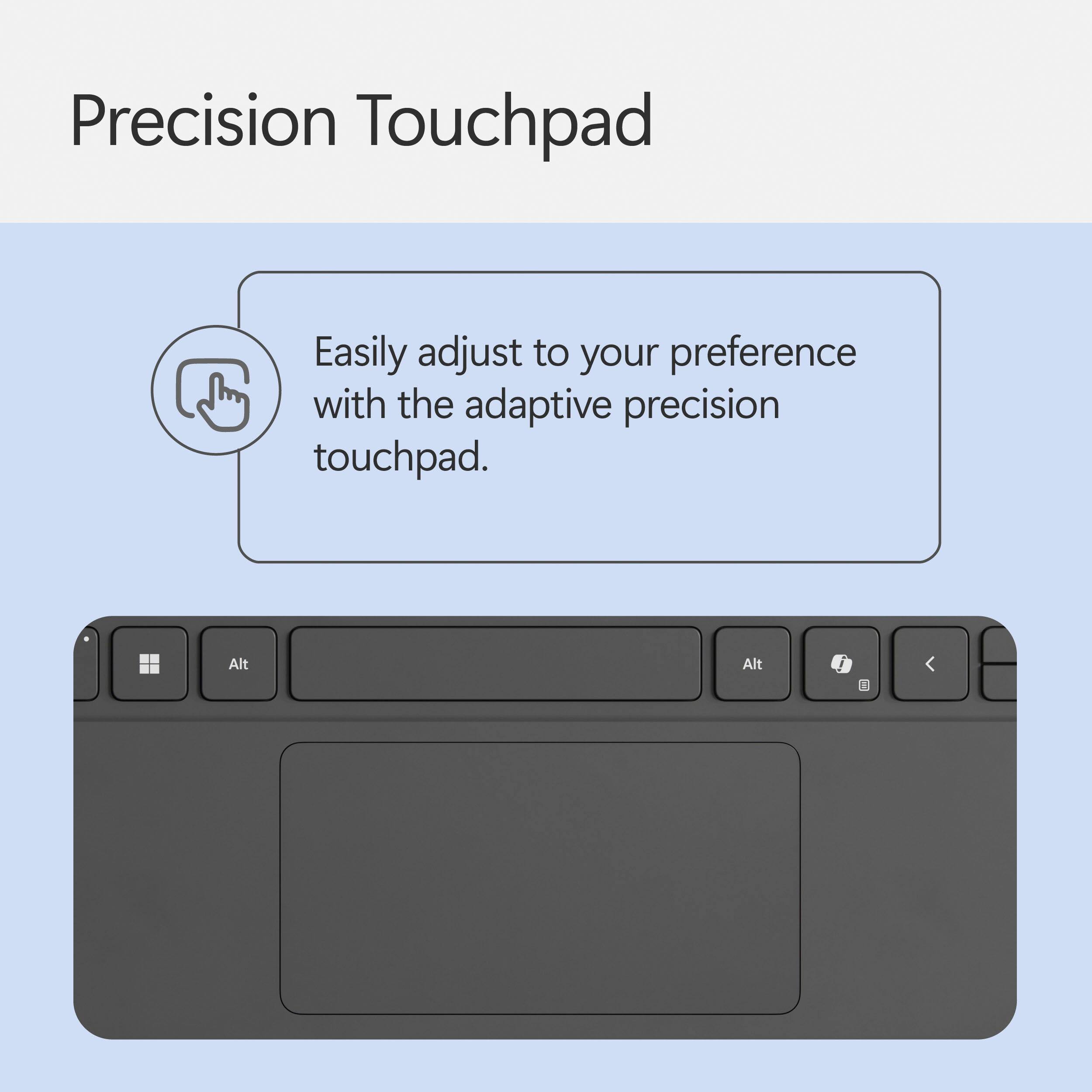 Precision Touchpad: Easily adjust to your preference with the adaptive precision touchpad.
