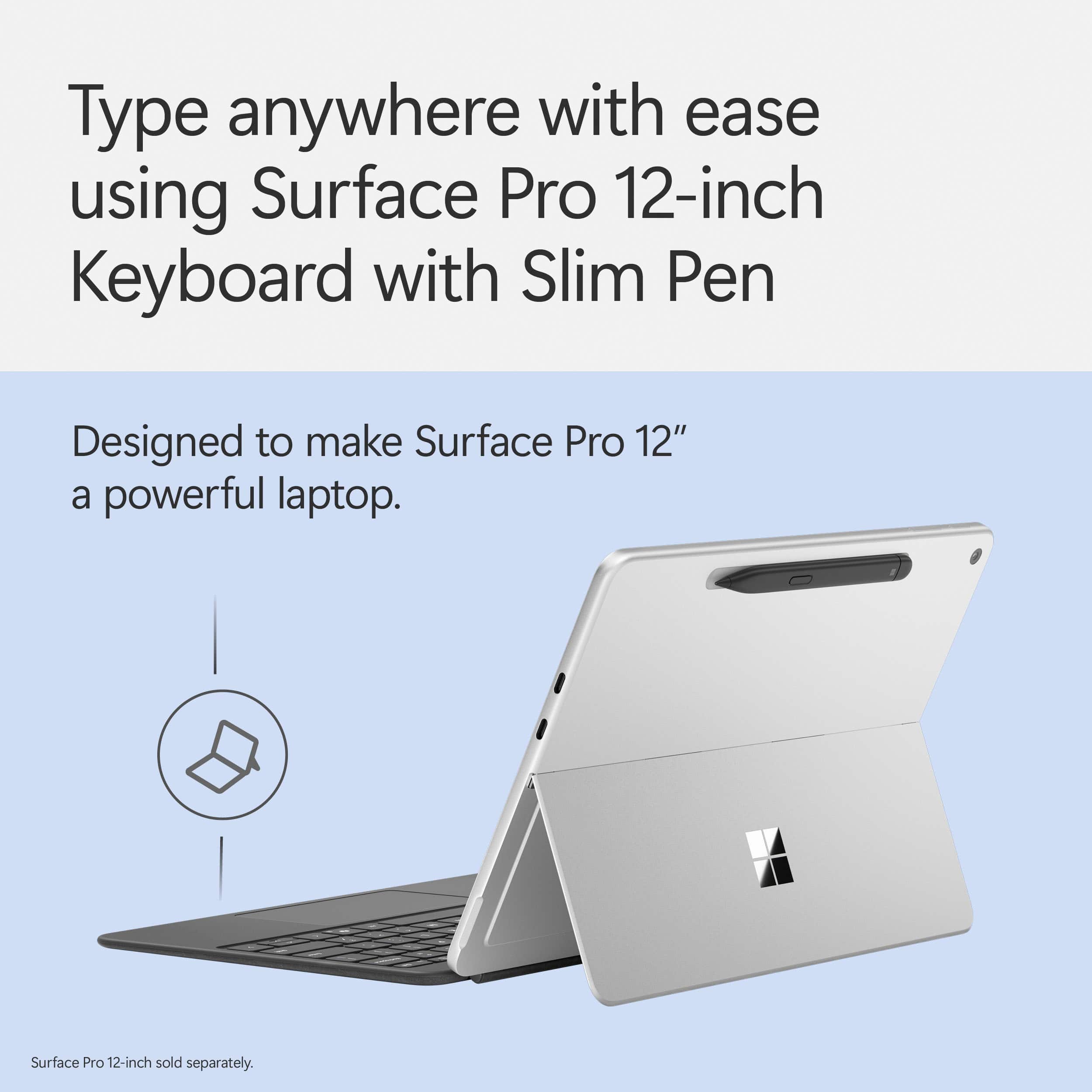 Type anywhere with ease using Surface Pro 12-inch Keyboard with Slim Pen. Designed to make Surface Pro 12" a powerful laptop. Surface Pro 12-inch sold separately.