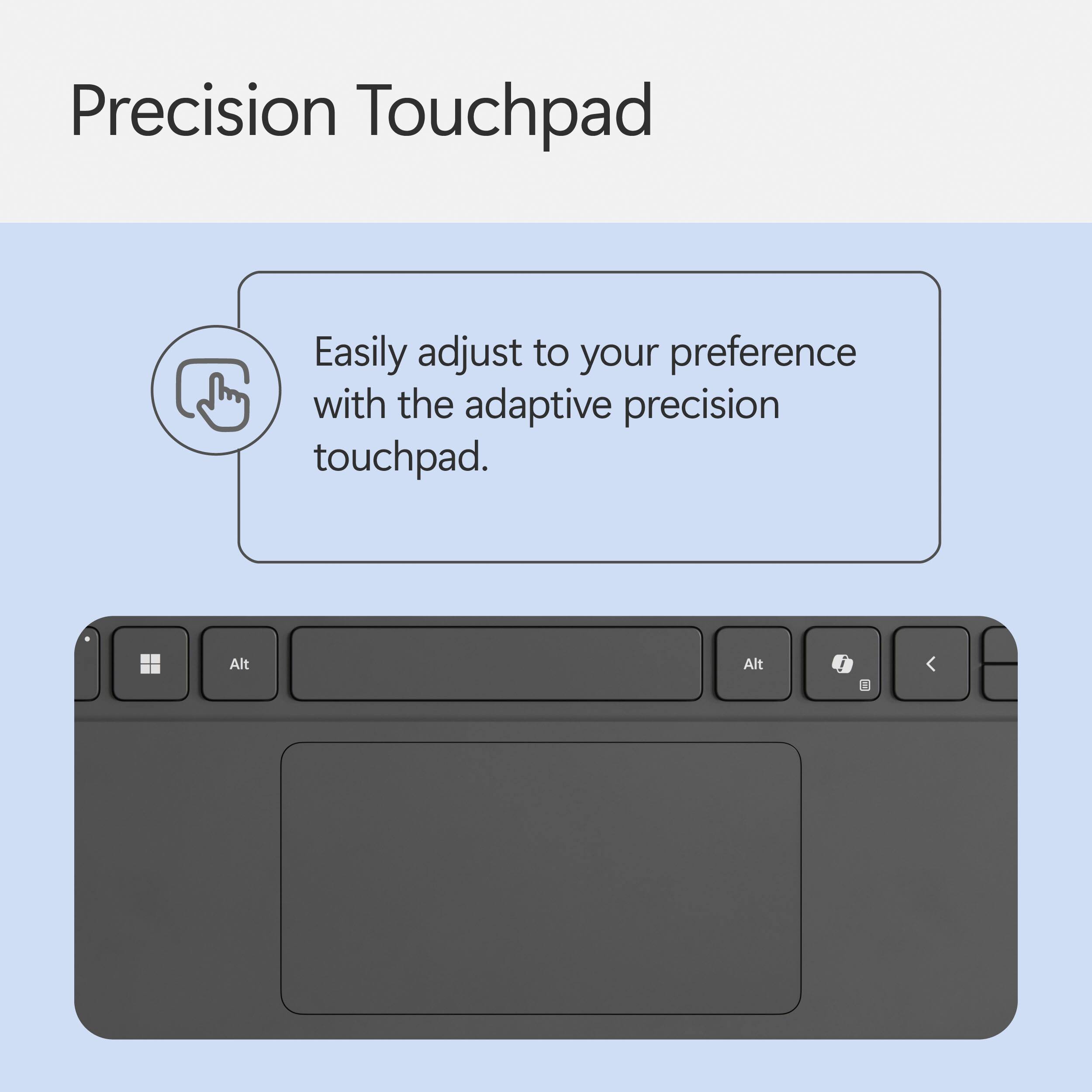 Precision Touchpad: Easily adjust to your preference with the adaptive precision touchpad.