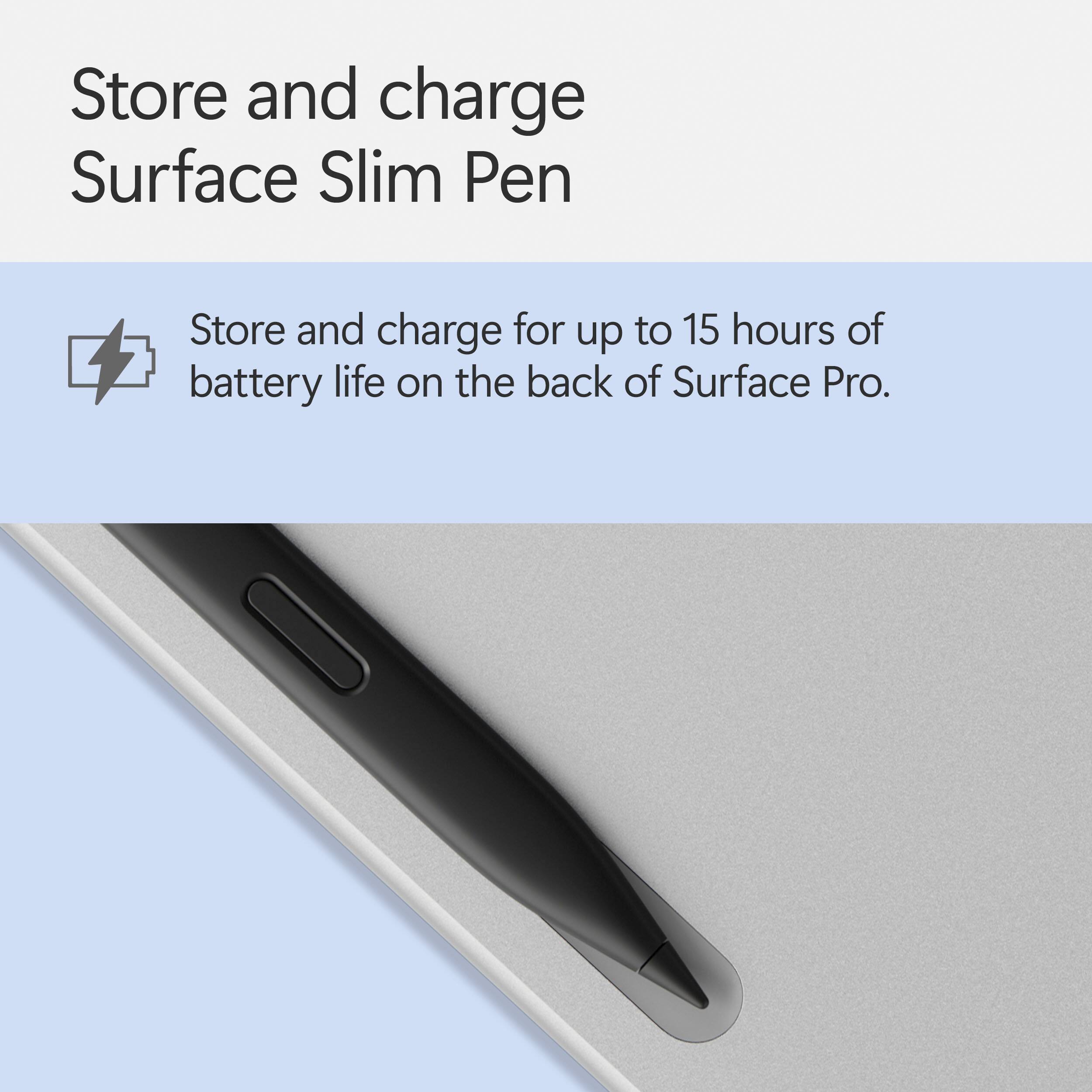 Store and charge Surface Slim Pen. Store and charge for up to 15 hours of battery life on the back of Surface Pro.