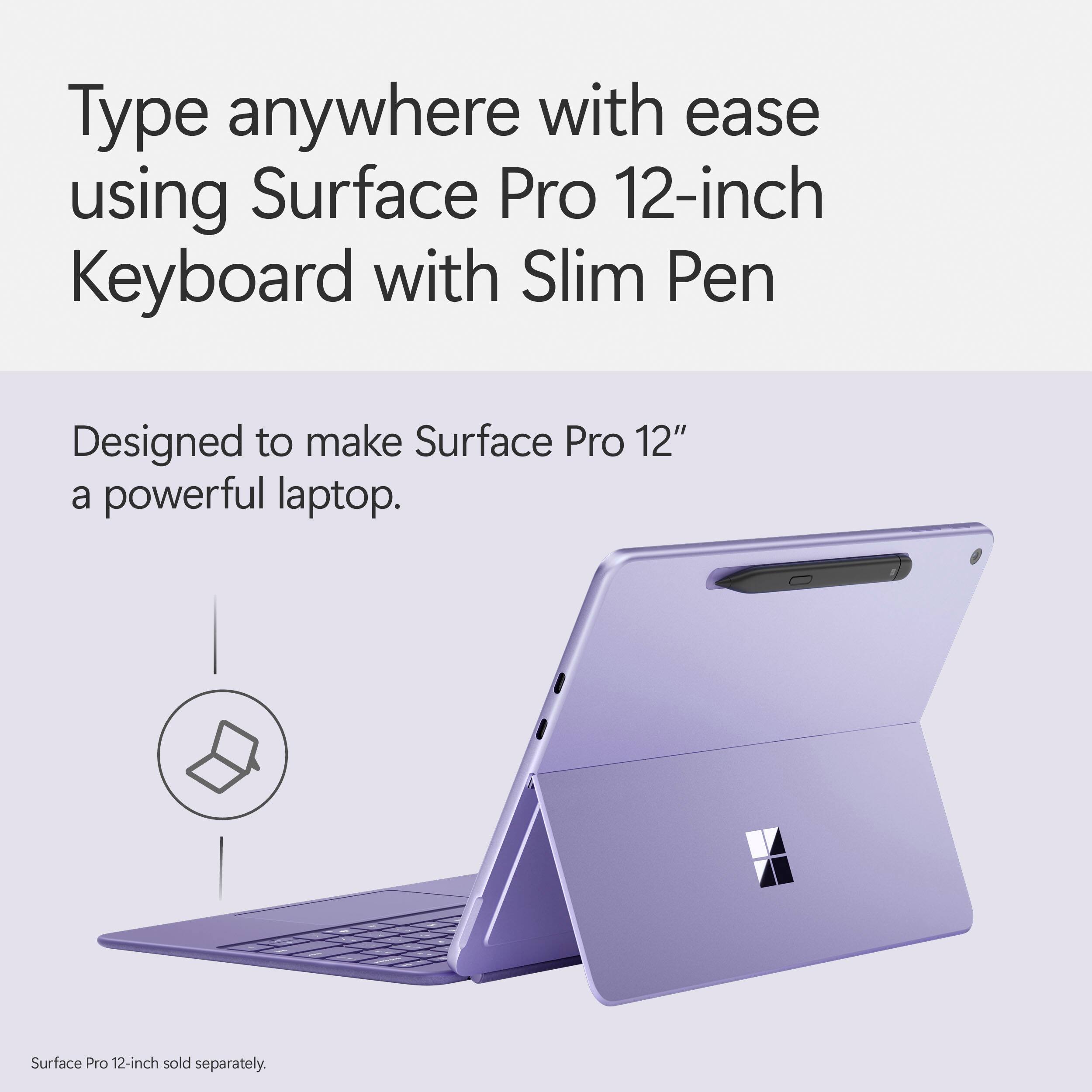 Type anywhere with ease using Surface Pro 12-inch Keyboard with Slim Pen. Designed to make Surface Pro 12" a powerful laptop. Surface Pro 12-inch sold separately.