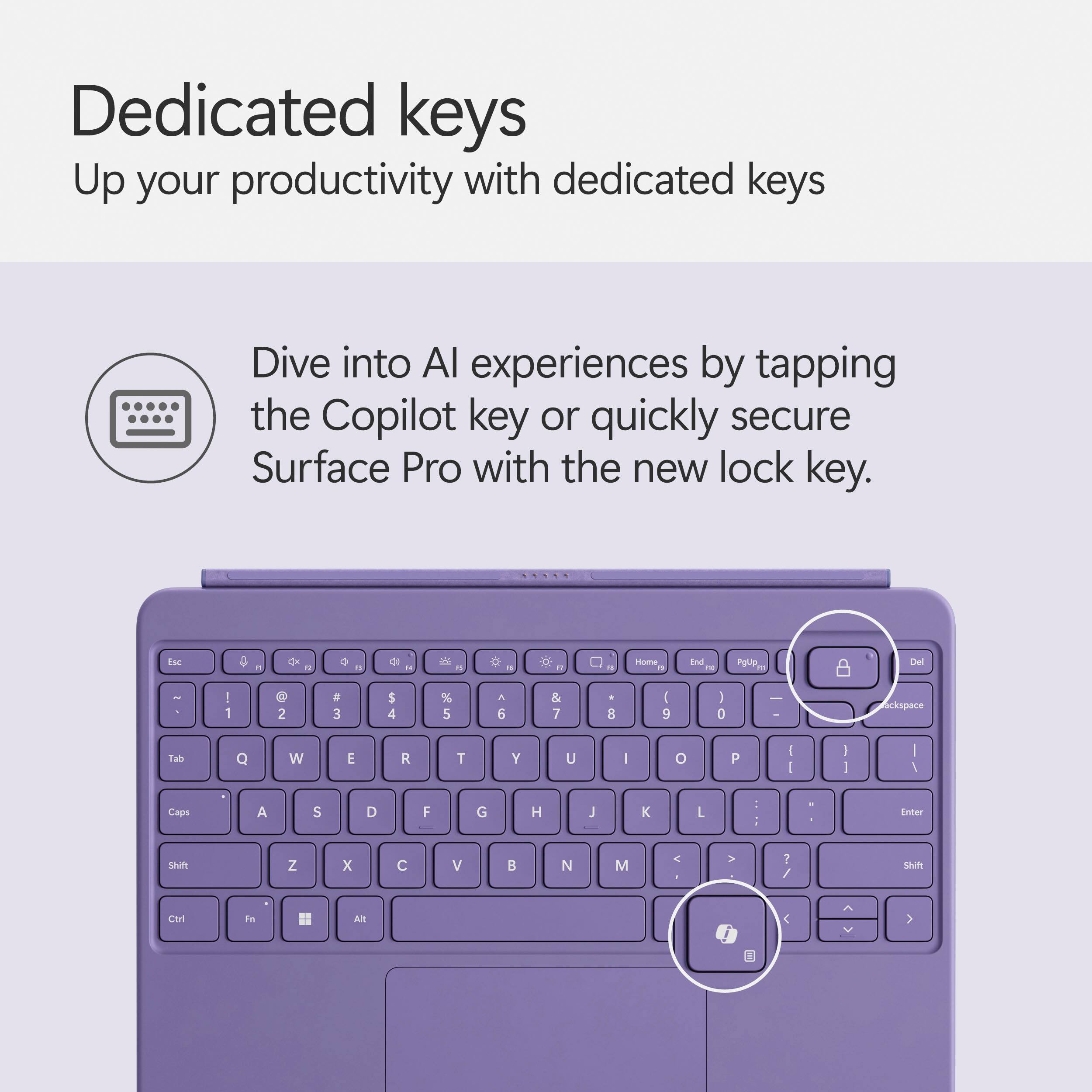 Dedicated keys: Up your productivity with dedicated keys. Dive into AI experiences by tapping the Copilot key or quickly secure Surface Pro with the new lock key.
Keyboard:
* Home: End
* PgUp: Del
* PgDown: I
* Left arrow: I
* Right arrow: O
* Up arrow: U
* Down arrow: Y
* Left arrow: I
* Right arrow: O
* Shift: Z
* X: C
* Ctrl: V
* Alt: B
* Windows key: N
* F12: ?
The image shows a purple laptop with a keyboard that has dedicated keys for enhancing productivity and diving into AI experiences. The keyboard layout is also provided, indicating the keys' functions.