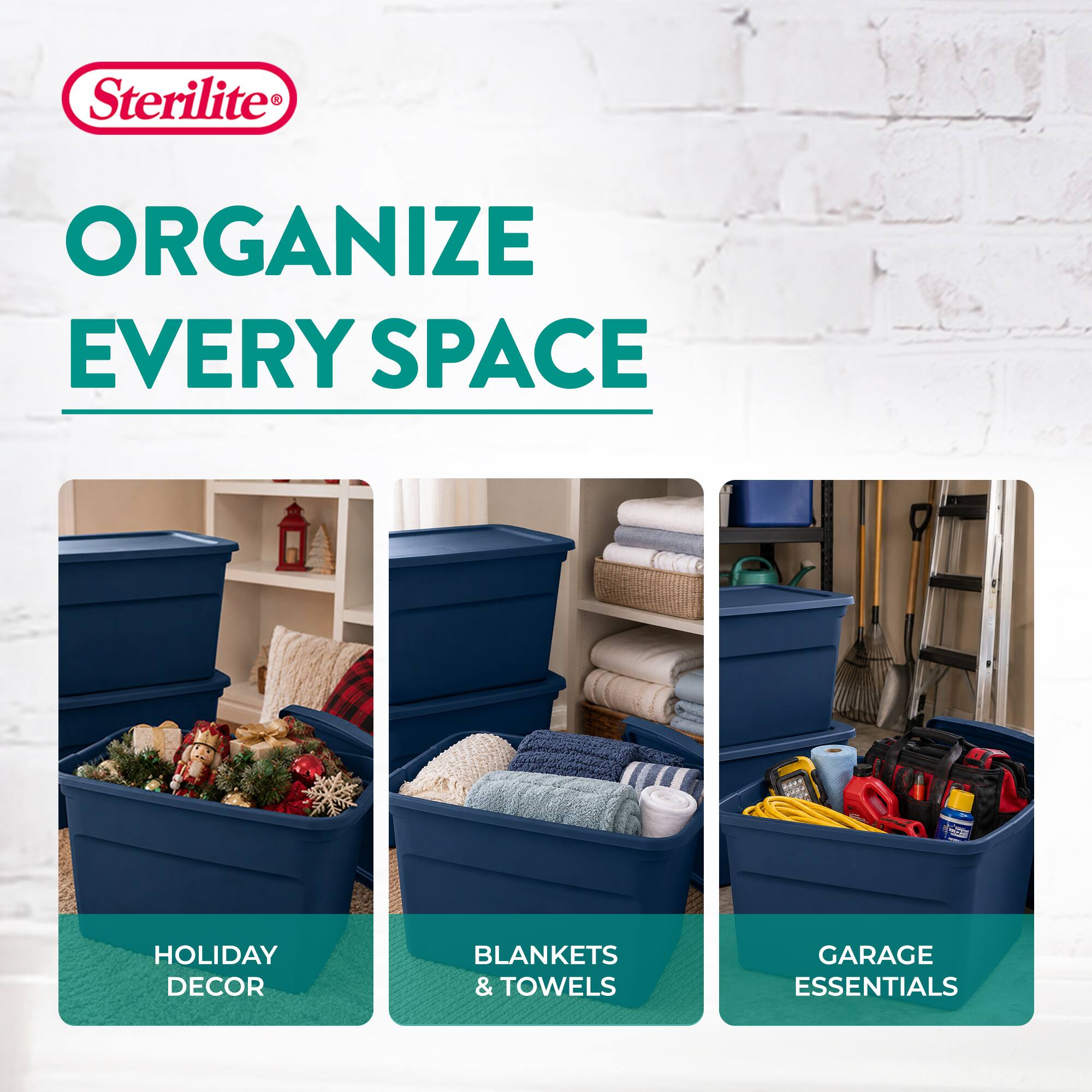 Sterilite  
ORGANIZE EVERY SPACE  
HOLIDAY DECOR  
BLANKETS & TOWELS  
GARAGE ESSENTIALS