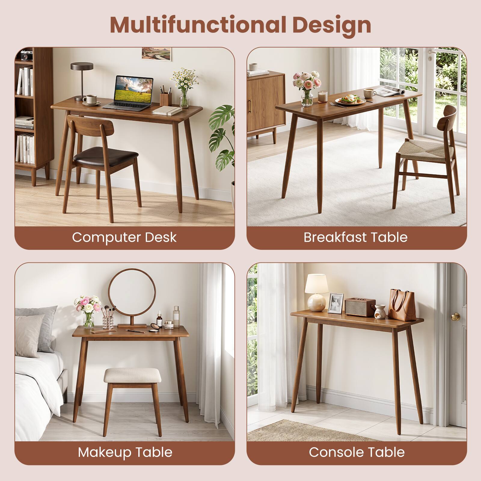 Multifunctional Design

Computer Desk

Breakfast Table

Makeup Table

Console Table