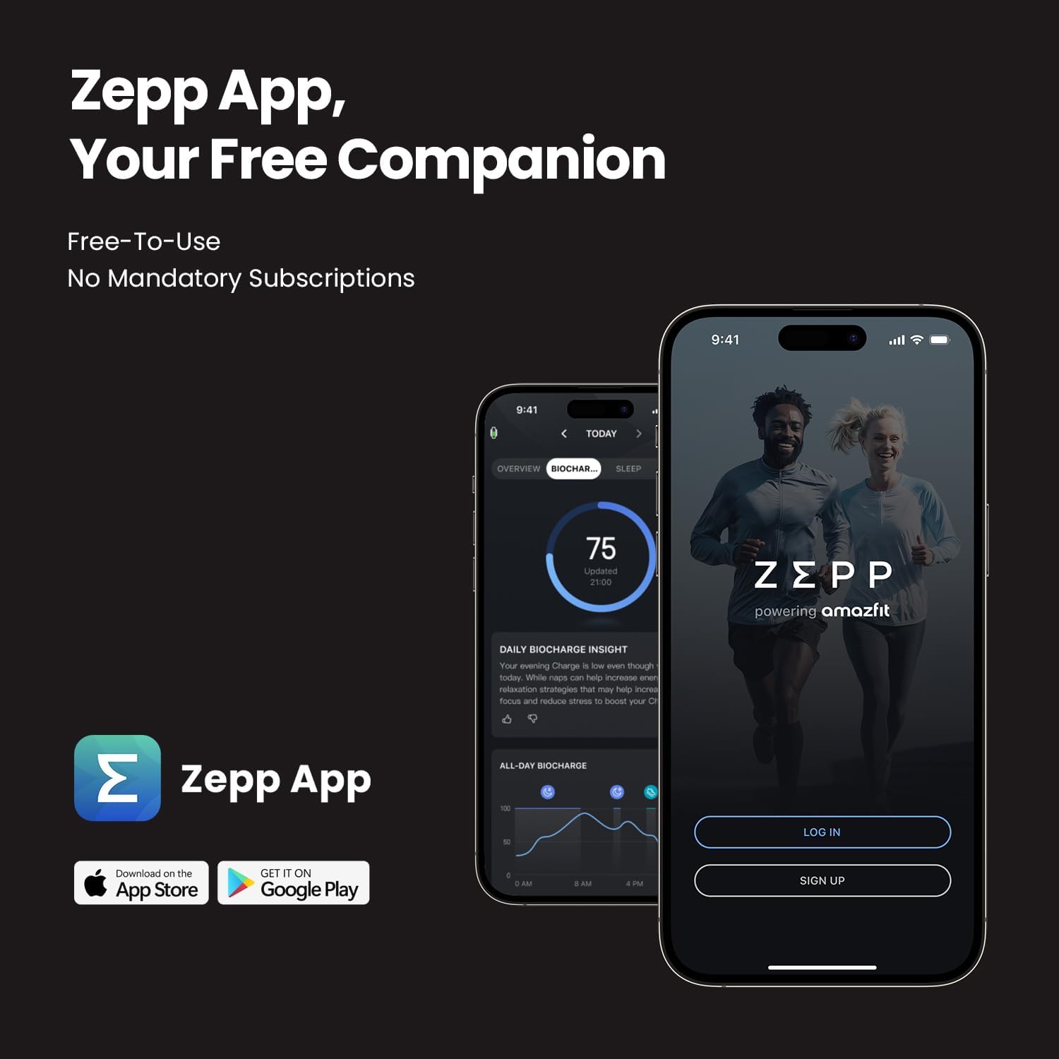 Zepp App, Your Free Companion  
Free-To-Use  
No Mandatory Subscriptions  

9:41  
9:41  
TODAY  
5  
WRIVREIVO  
BIOCHAR...  
SLEEP  
75  
Lipdated  
P100  
ZEPP powering amazfit  
DAILY BIOCHARCE INSIGHT  
TOR evening Charge  

- -o  
even though todas  
Whille mom can ep incresse ene rullanation sttratagies that mas telp incres forus and rd strues to -oca your O M  

Zepp App  
ALL-DAY BIOCHARDE  

LOG IN  
SIGN UP  

Download on the App Store  
GET IT ON Google Play