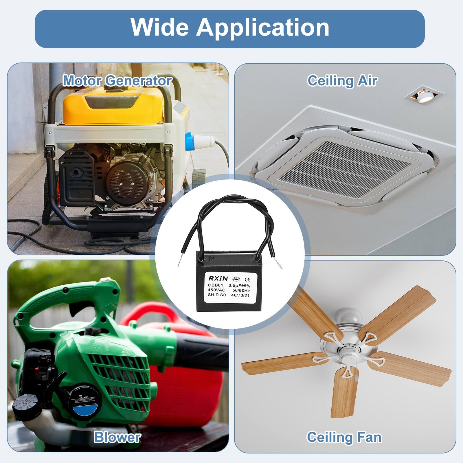 Wide Application

Motor Generator

Ceiling Air

Blower

Ceiling Fan

RXIN
CB861 3.5uP25% 4SOVAC 0GOH SH.D.Se 40/70/21