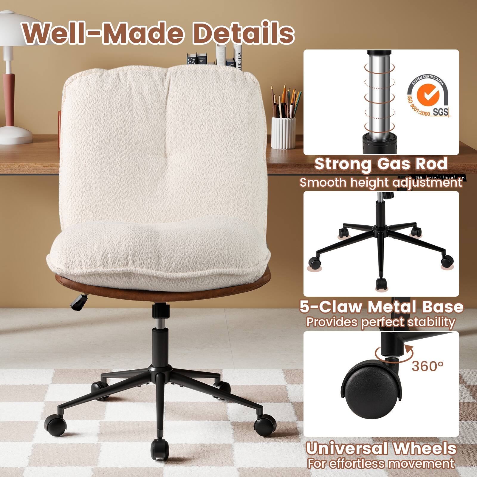 Well-Made Details

SYSTEM CERTIFICATION ISO 9001:2000 SGS

Strong Gas Rod
Smooth height adjustment

5-Claw Metal Base
Provides perfect stability

360°
Universal Wheels
For effortless movement