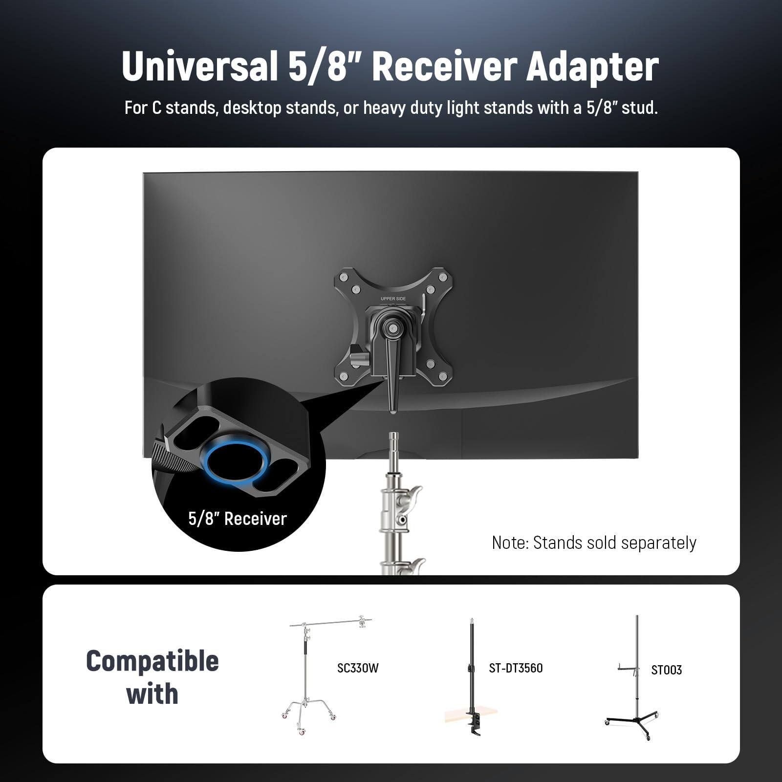 Universal 5/8" Receiver Adapter  
For C stands, desktop stands, or heavy duty light stands with a 5/8" stud.  

5/8" Receiver  

Note: Stands sold separately  

Compatible with  
SC330W  
ST-DT3560  
ST003