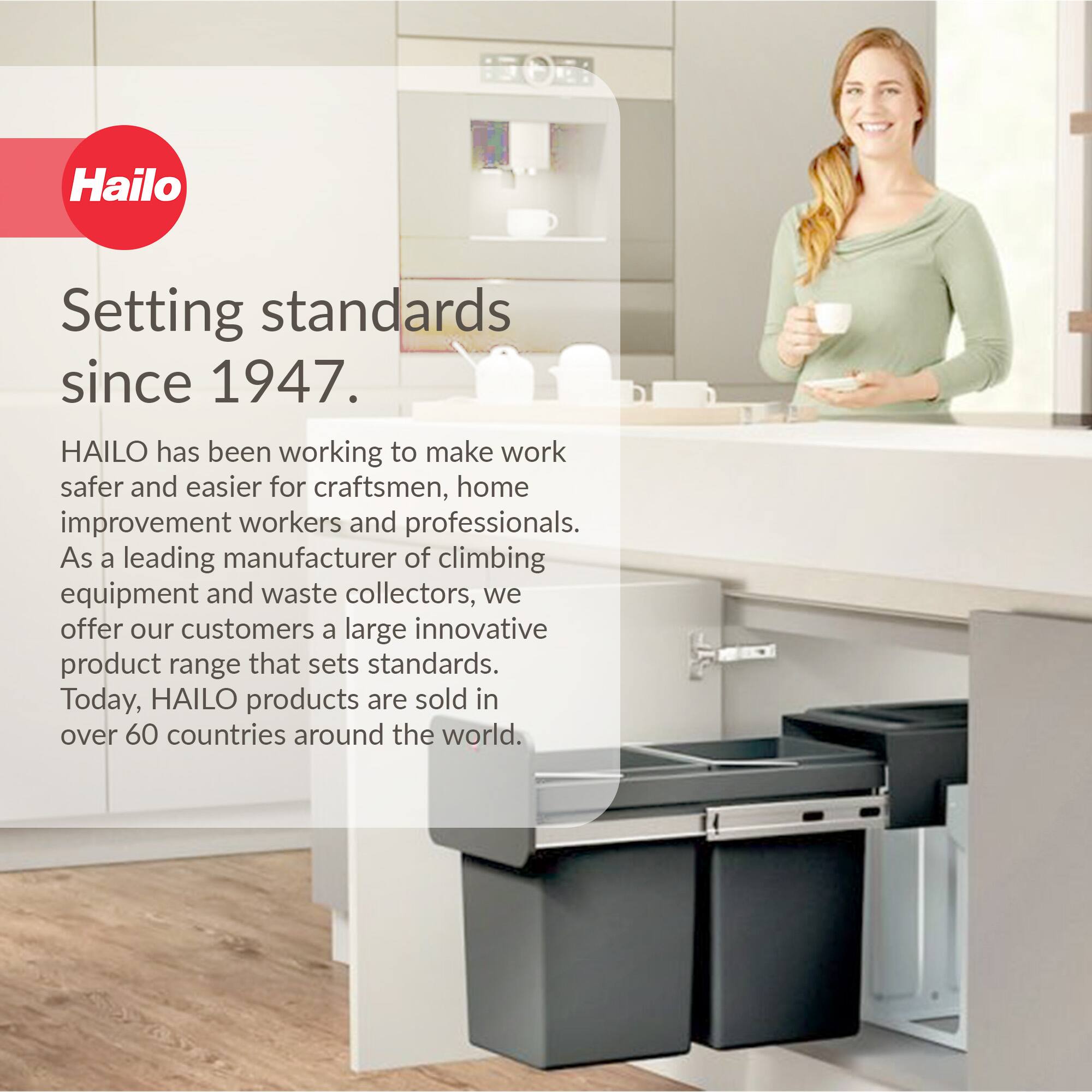 Hailo  
Setting standards since 1947.  

HAILO has been working to make work safer and easier for craftsmen, home improvement workers and professionals. As a leading manufacturer of climbing equipment and waste collectors, we offer our customers a large innovative product range that sets standards. Today, HAILO products are sold in over 60 countries around the world.