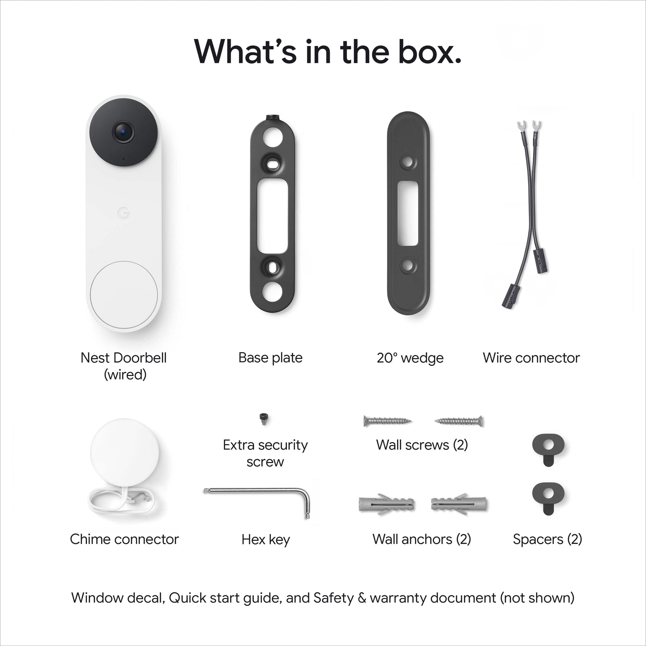 What's in the box.
- Nest Doorbell (wired)
- Base plate
- 20° wedge
- Wire connector
- Extra security screw
- Wall screws (2)
- Wall anchors (2)
- Spacers (2)
- Chime connector
- Hex key
- Window decal
- Quick start guide
- Safety & warranty document (not shown)