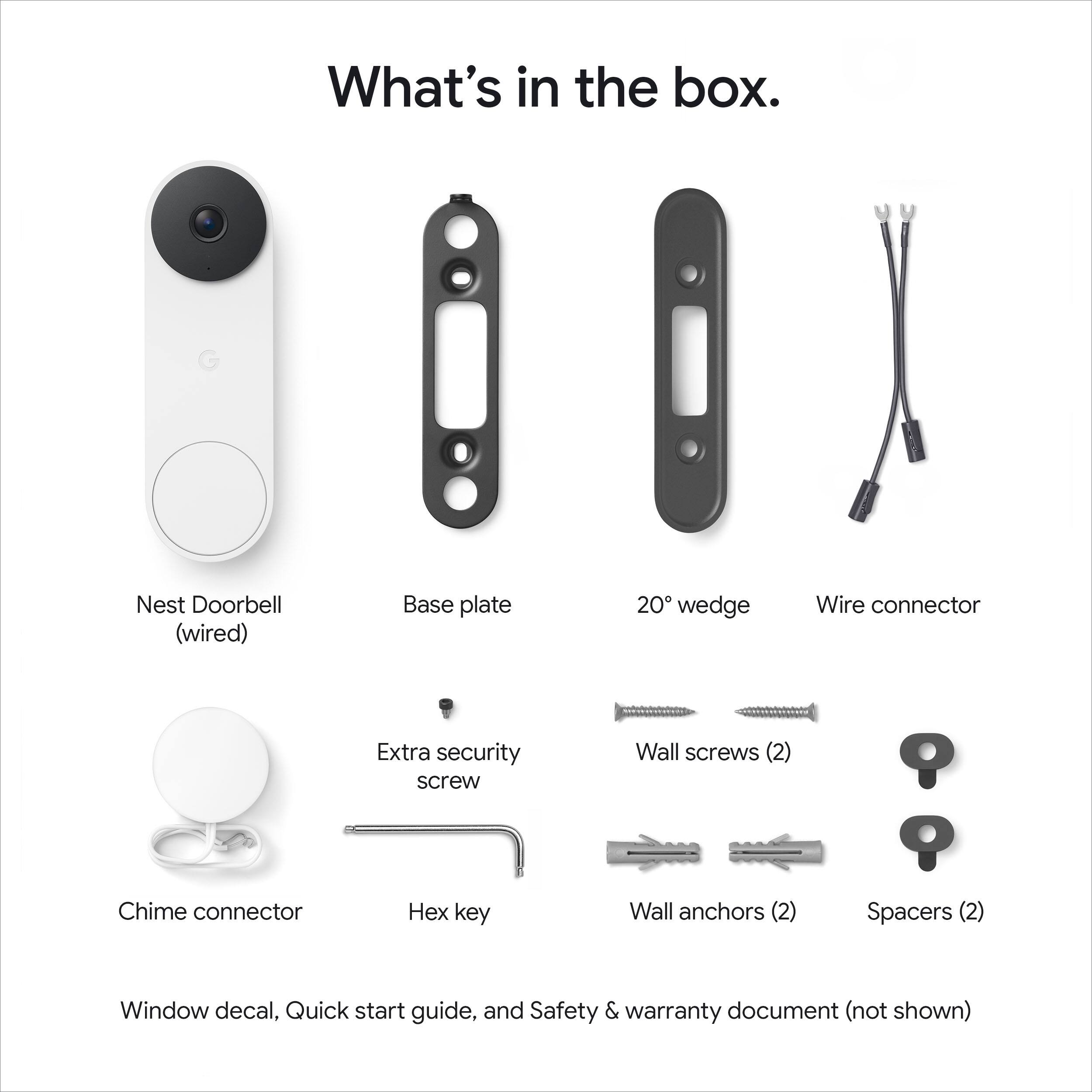 What's in the box.

- Nest Doorbell (wired)
- Base plate
- 20° wedge
- Wire connector
- Extra security screw
- Wall screws (2)
- Wall anchors (2)
- Spacers (2)
- Chime connector
- Hex key
- Window decal
- Quick start guide
- Safety & warranty document (not shown)