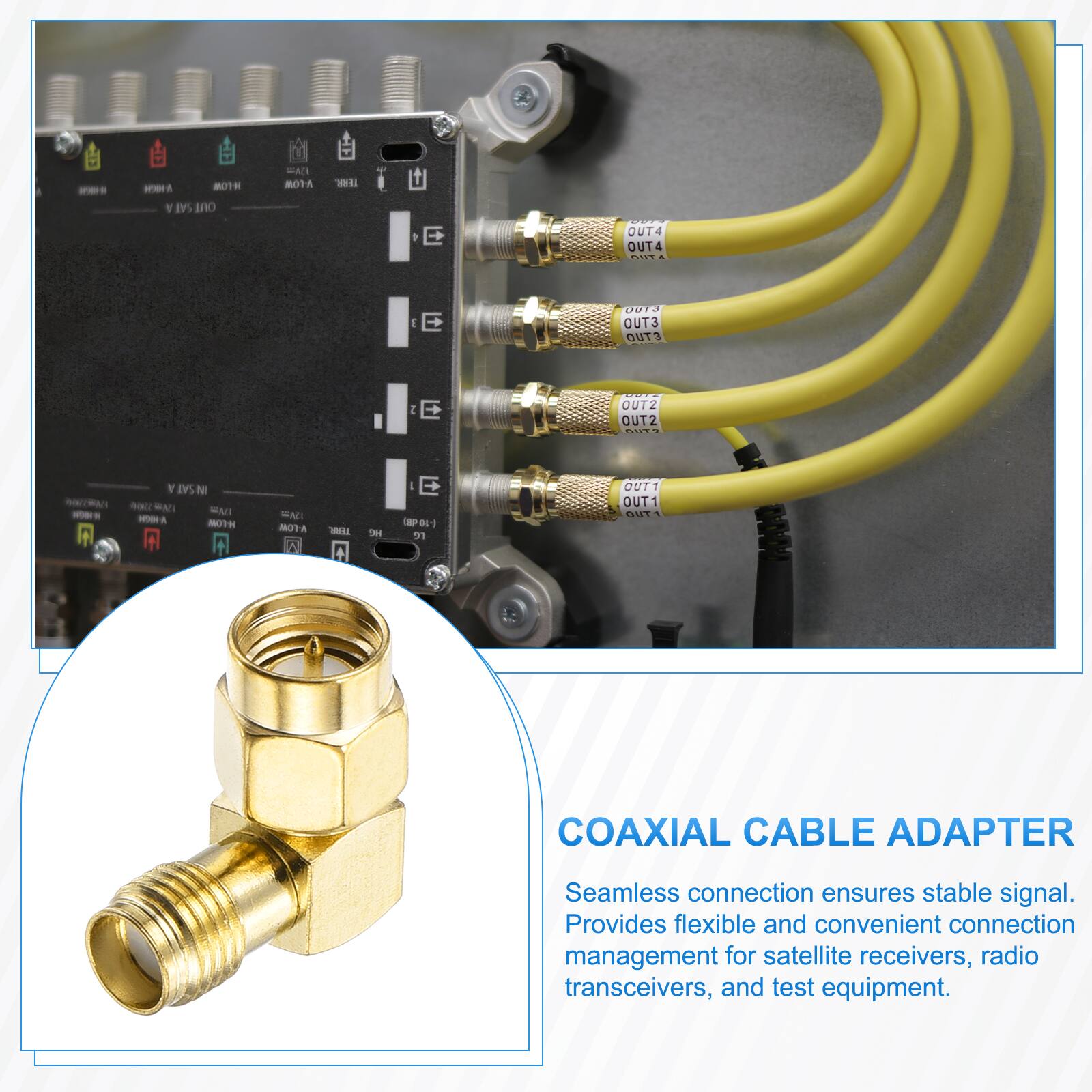 - A 80TH Y SAI ano WAN BOTA WE E OUT4 OUT4 .... g E OUT3 OUT3 OUTS I E OUTZ OUT2 O. NRA - V SAT N - MAT MACI - OTH WAD 8A - + H E MP0 DL 31 OUTT OUT1 5T1 COAXIAL CABLE ADAPTER Seamless connection ensures stable signal. Provides flexible and convenient connection management for satellite receivers, radio transceivers, and test equipment.