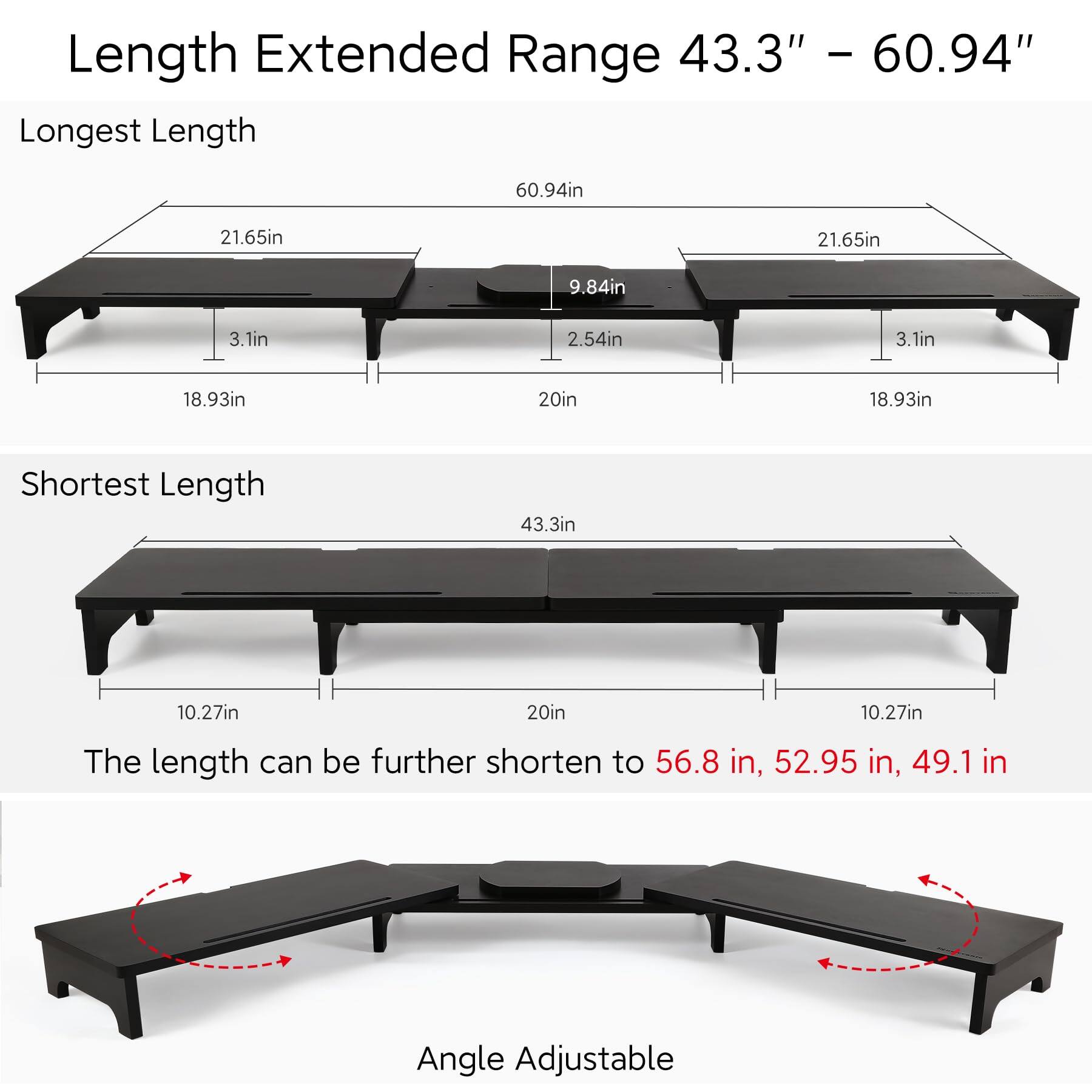 Length Extended Range 43.3" – 60.94"

Longest Length
- 60.94in
- 21.65in
- 9.84in
- 2.54in
- 3.1in
- 18.93in
- 20in
- 18.93in

Shortest Length
- 43.3in
- 10.27in
- 20in
- 10.27in

The length can be further shortened to 56.8 in, 52.95 in, 49.1 in

Angle Adjustable
