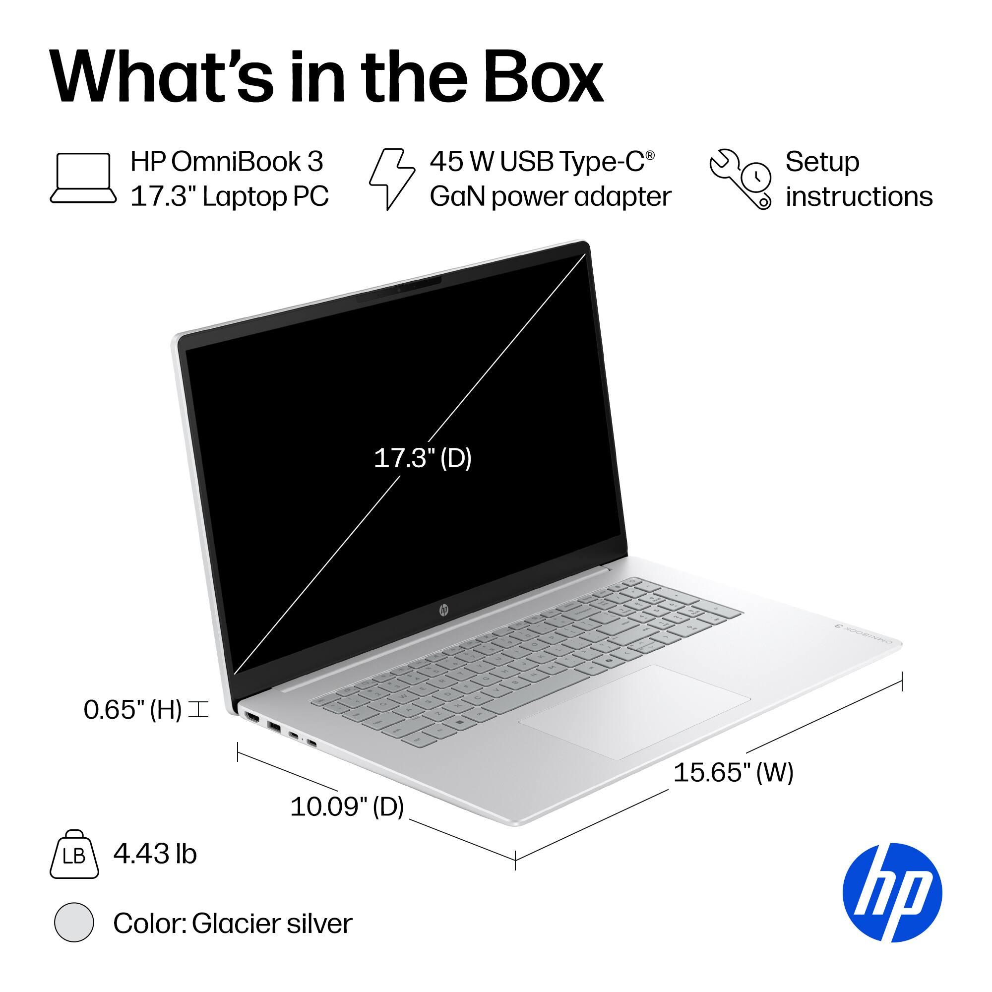What's in the Box

- HP OmniBook 3 17.3" Laptop PC
- 45 W USB Type-C GaN power adapter
- Setup instructions

Dimensions:
- 17.3" (D)
- 10.09" (D)
- 0.65" (H)
- 15.65" (W)

Weight: 4.43 lb

Color: Glacier silver