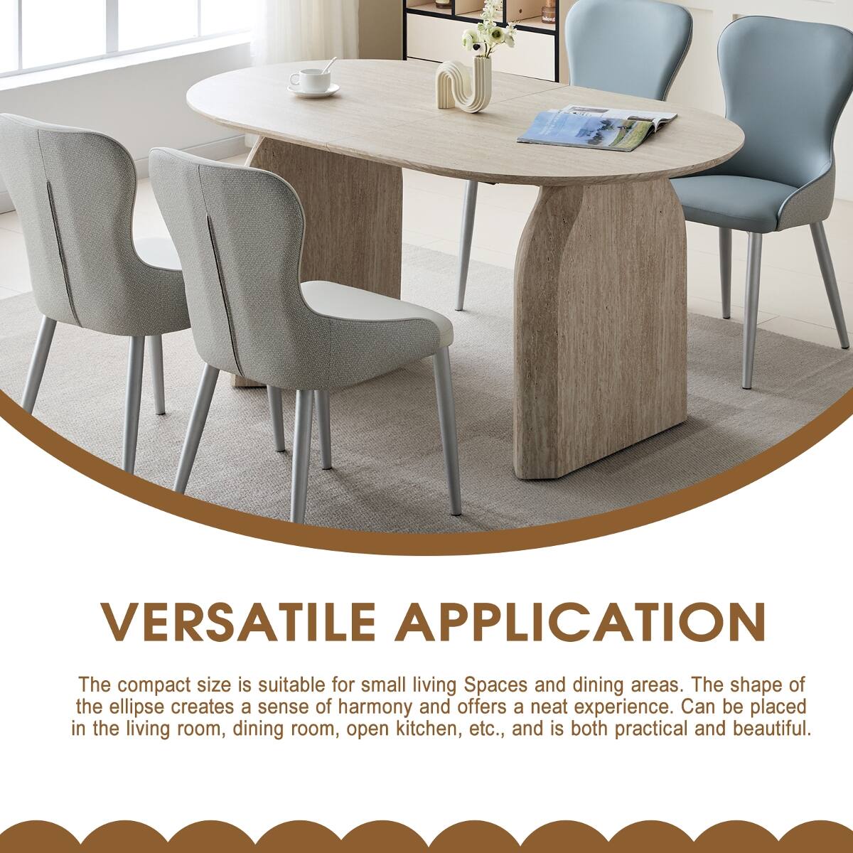 VERSATILE APPLICATION

The compact size is suitable for small living spaces and dining areas. The shape of the ellipse creates a sense of harmony and offers a neat experience. Can be placed in the living room, dining room, open kitchen, etc., and is both practical and beautiful.