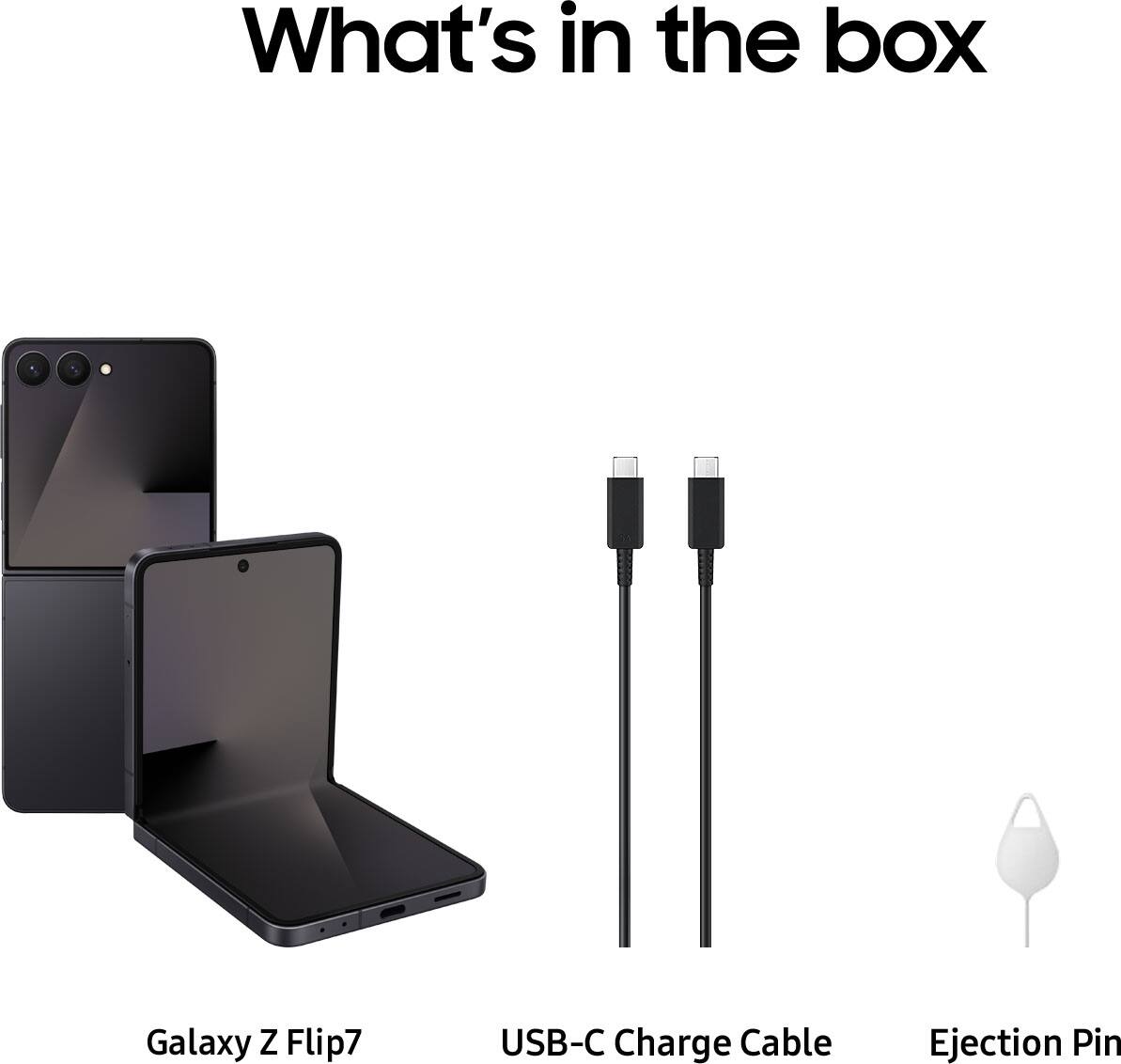 What's in the box

Galaxy Z Flip7
USB-C Charge Cable
Ejection Pin